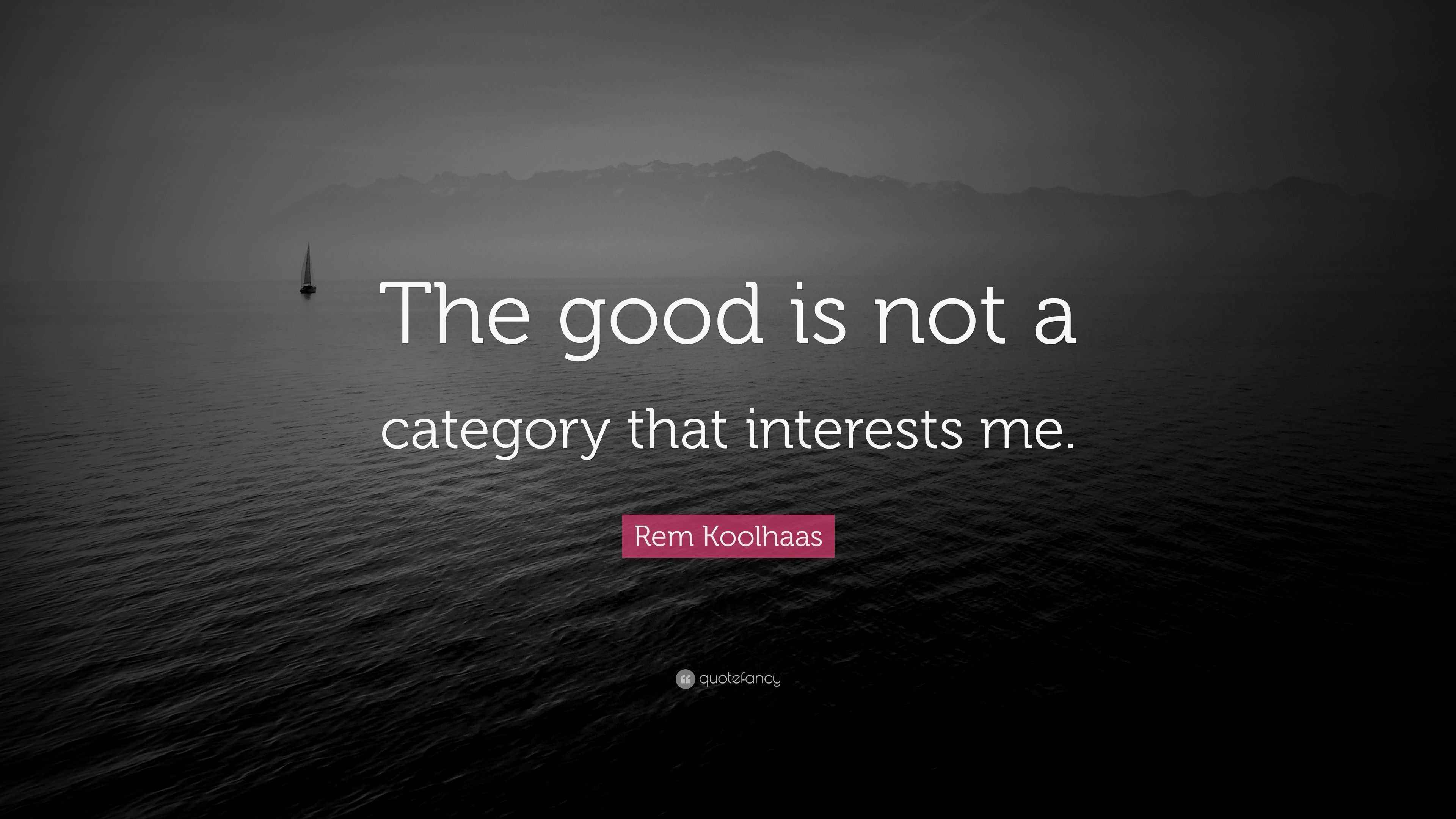 Rem Koolhaas Quote “The good is not a category that interests me.”