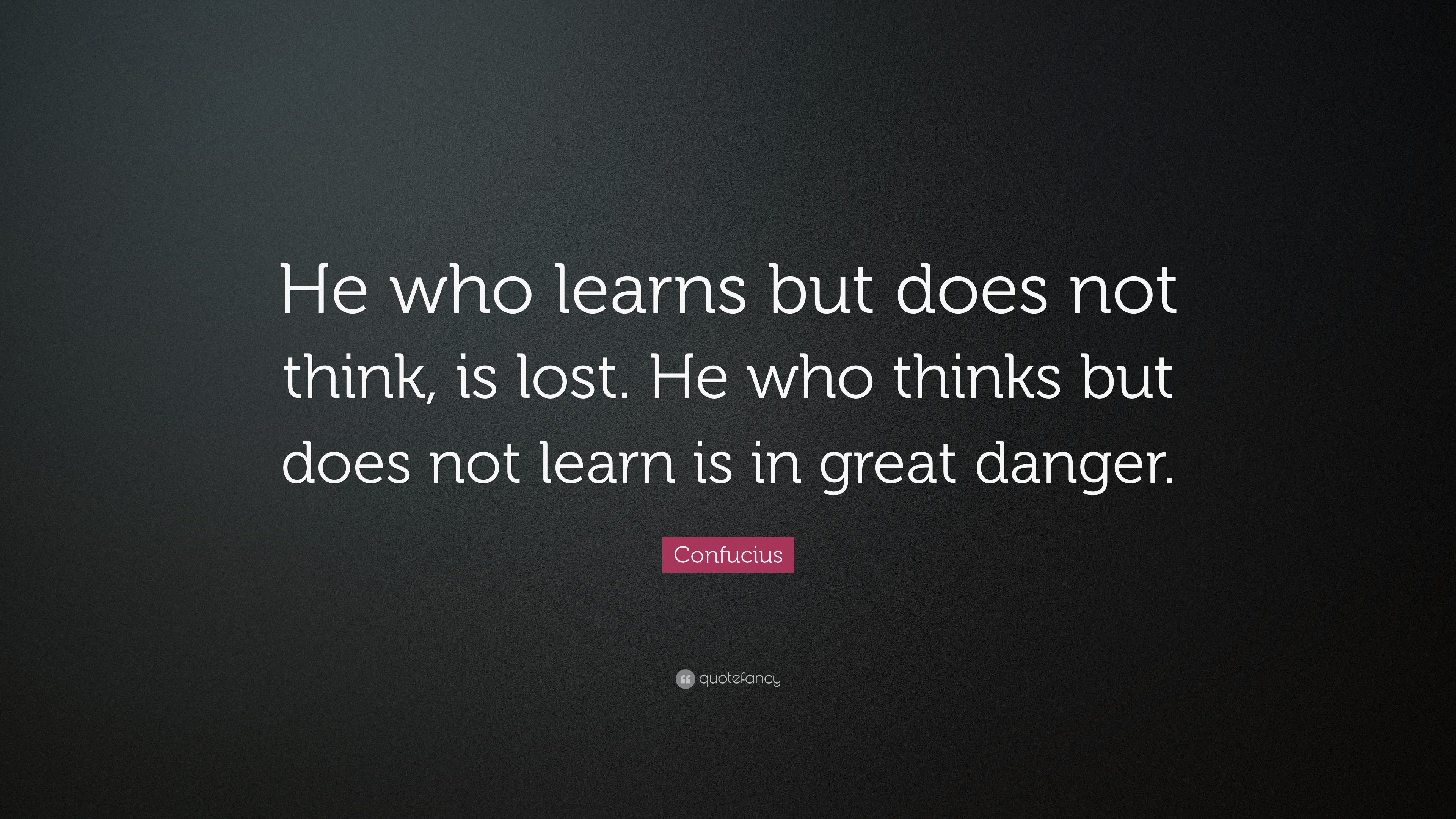 Confucius Quote: “He who learns but does not think, is lost. He who ...