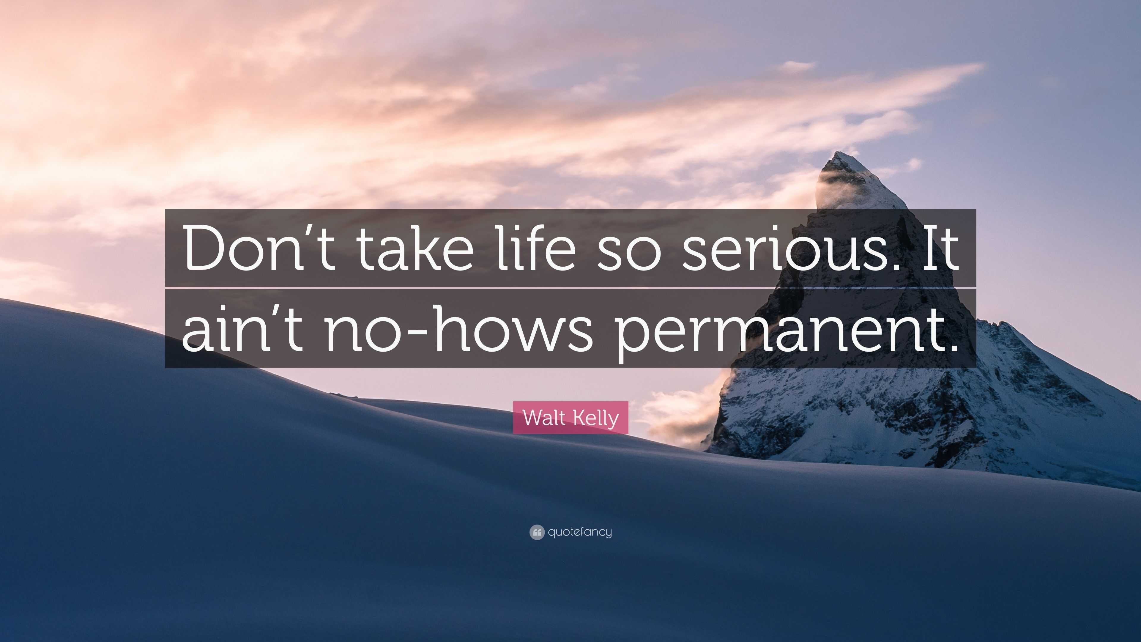 Walt Kelly Quote: "Don't take life so serious. It ain't no-hows permanent."