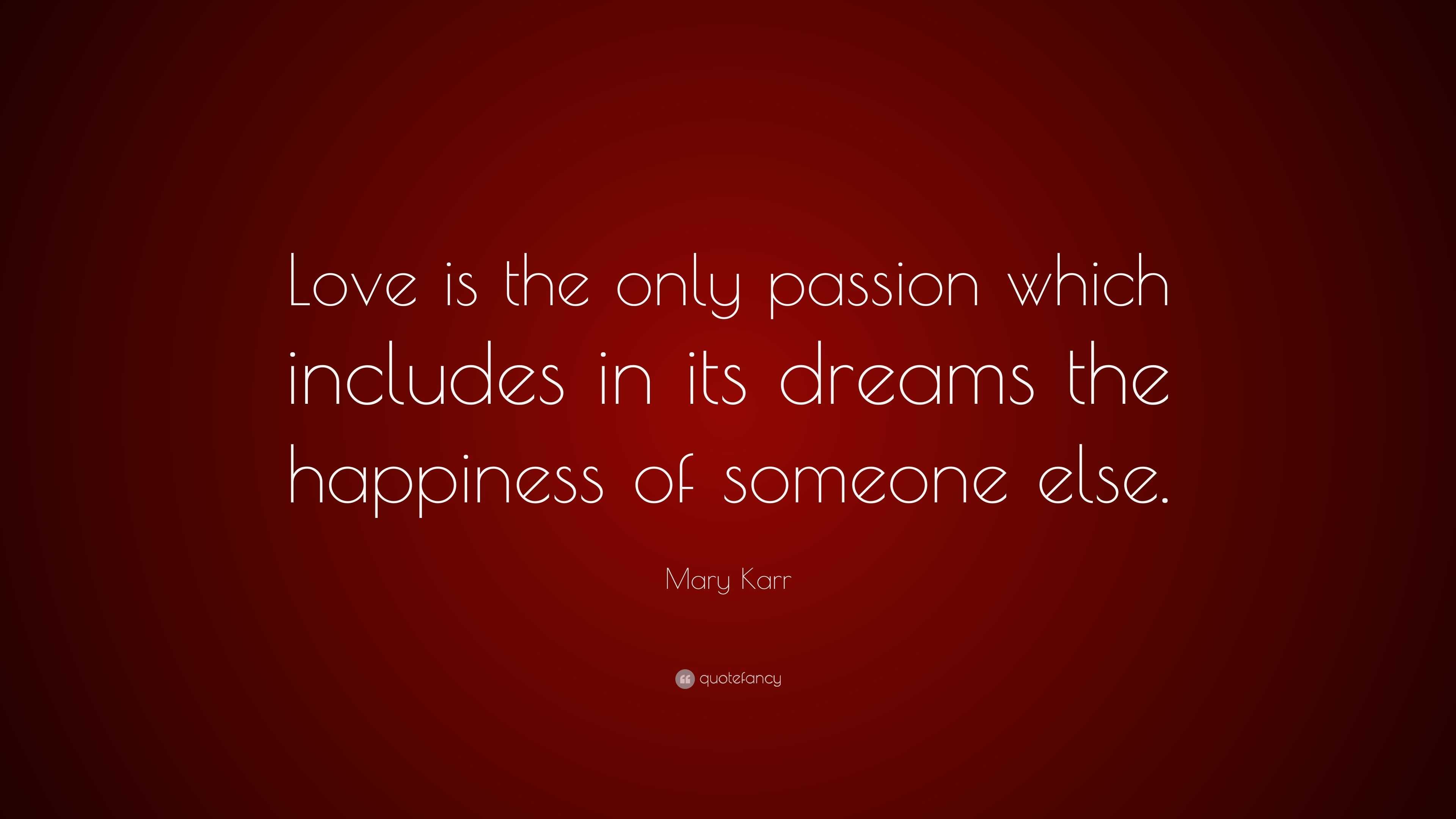 Mary Karr Quote: “Love is the only passion which includes in its dreams the  happiness of