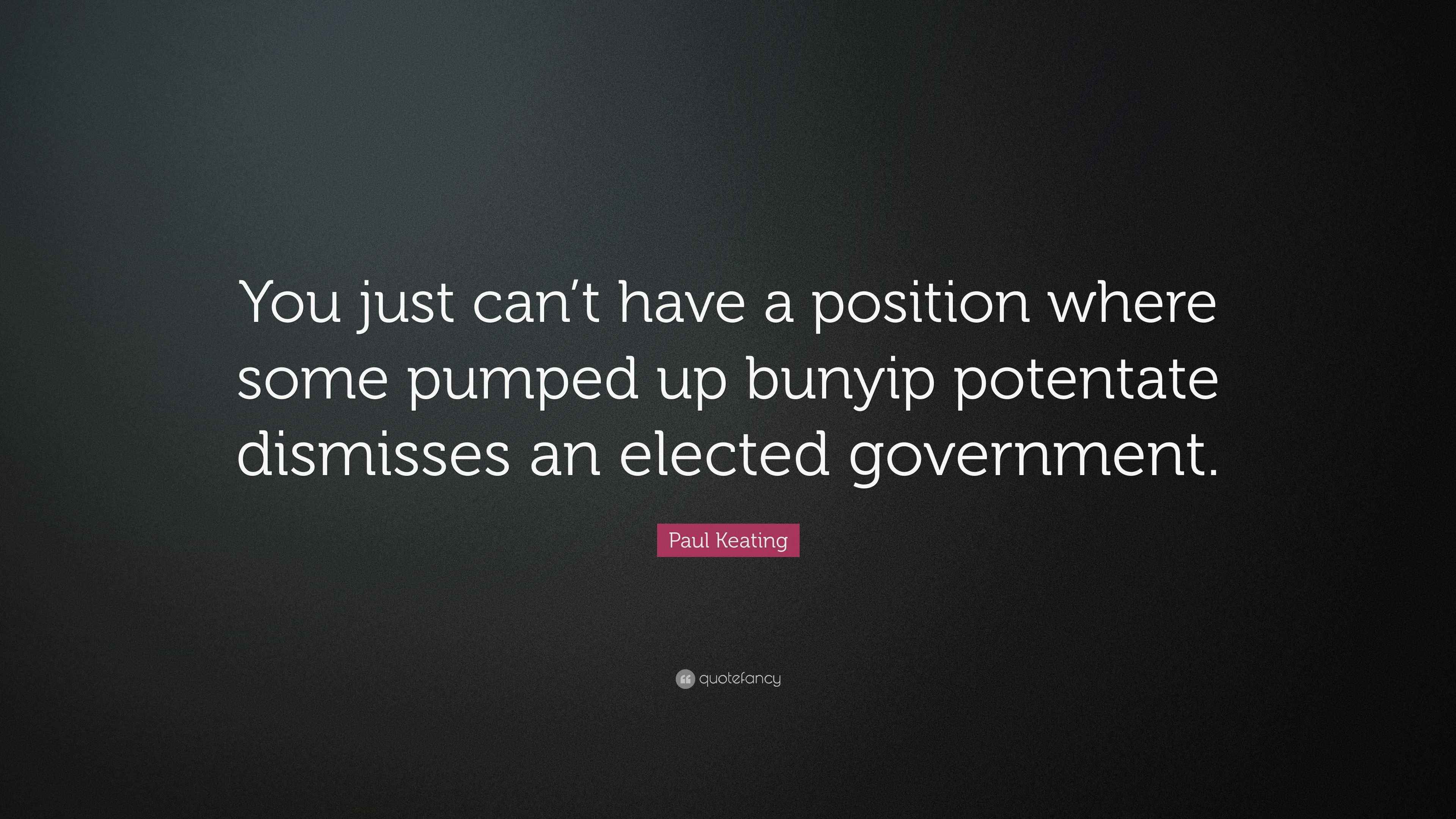 Paul Keating Quote “You just can’t have a position where some pumped up bunyip potentate