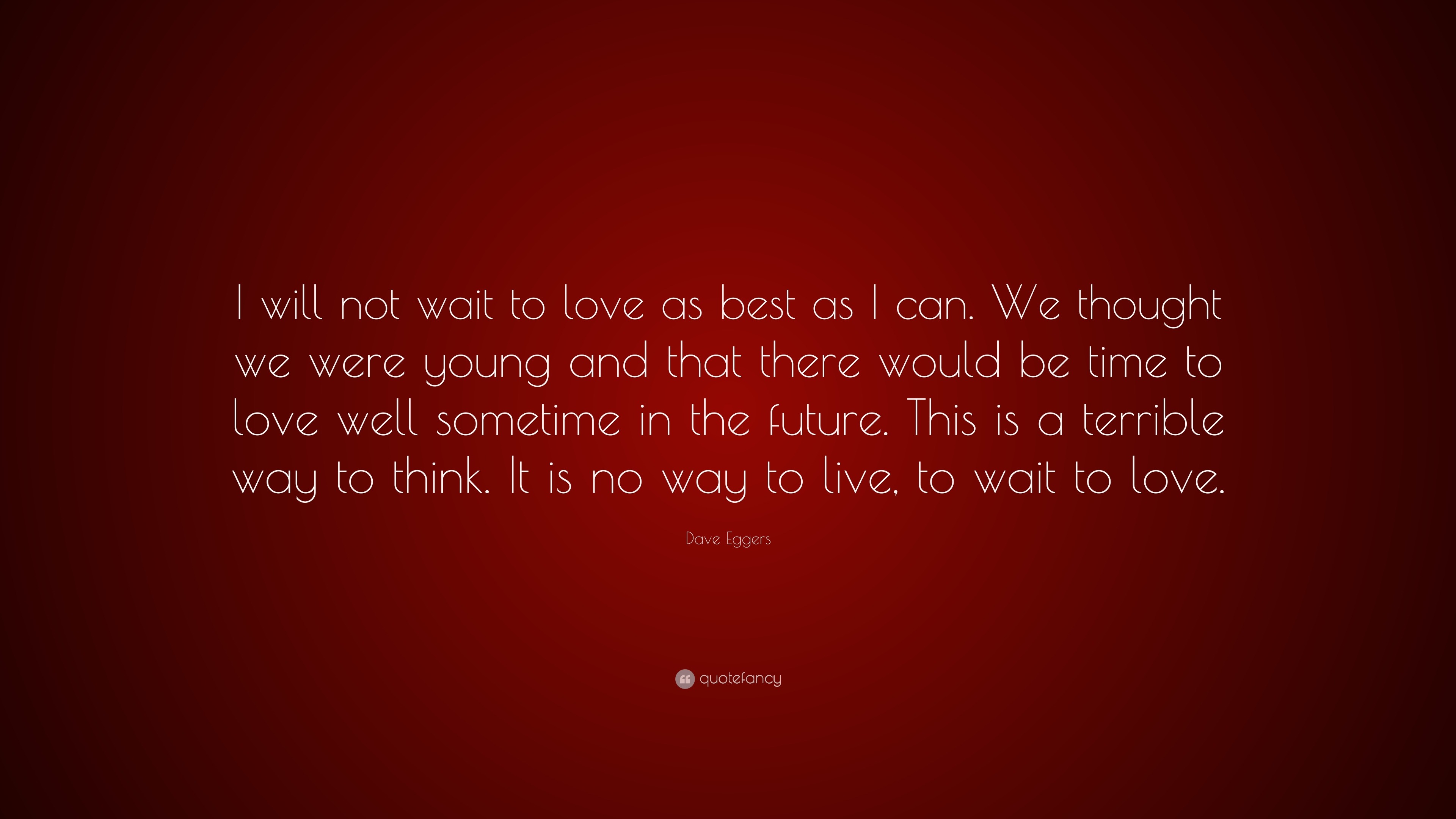 Dave Eggers Quote “I will not wait to love as best as I can