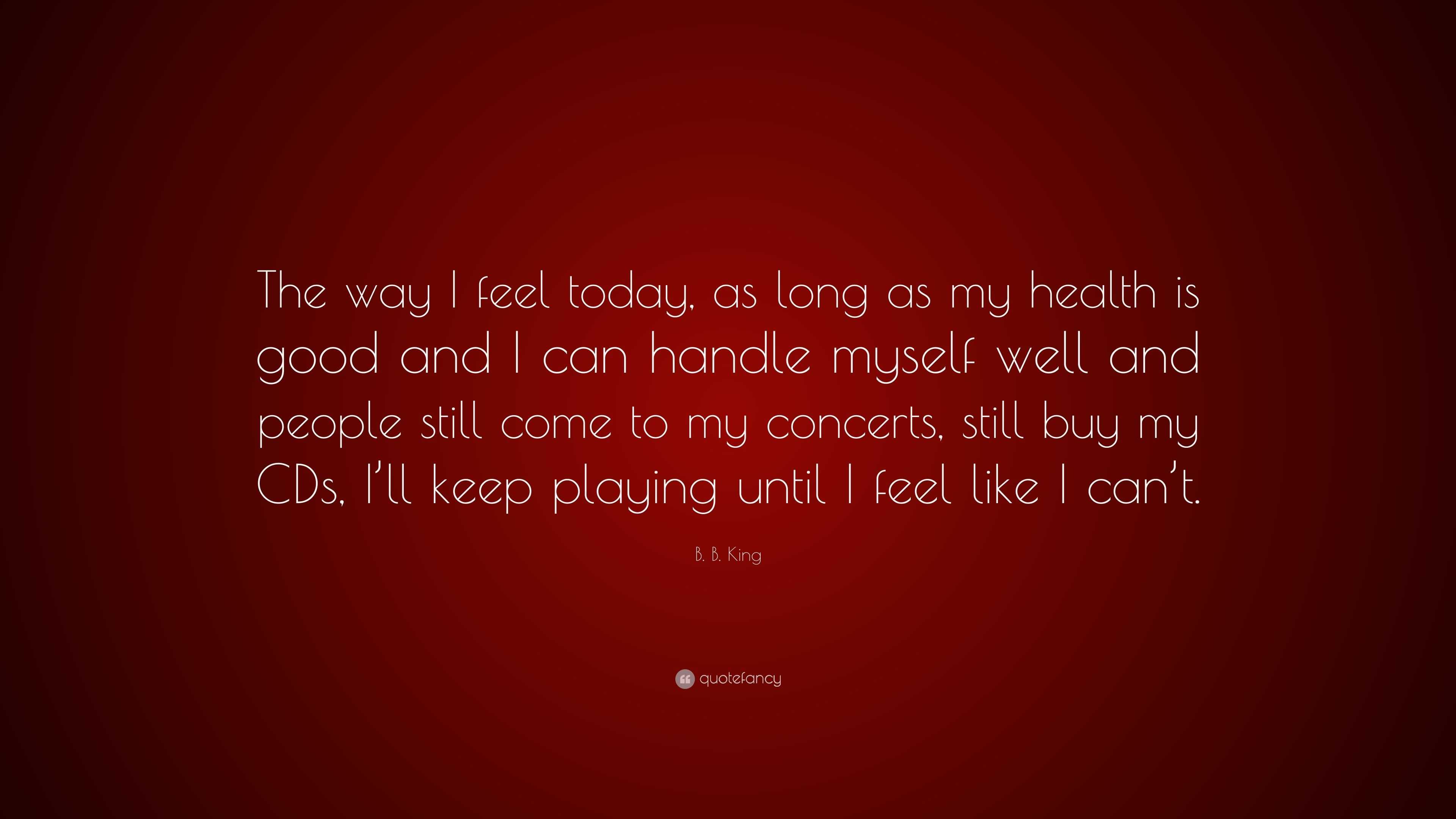 B. B. King Quote: “The way I feel today, as long as my health is 