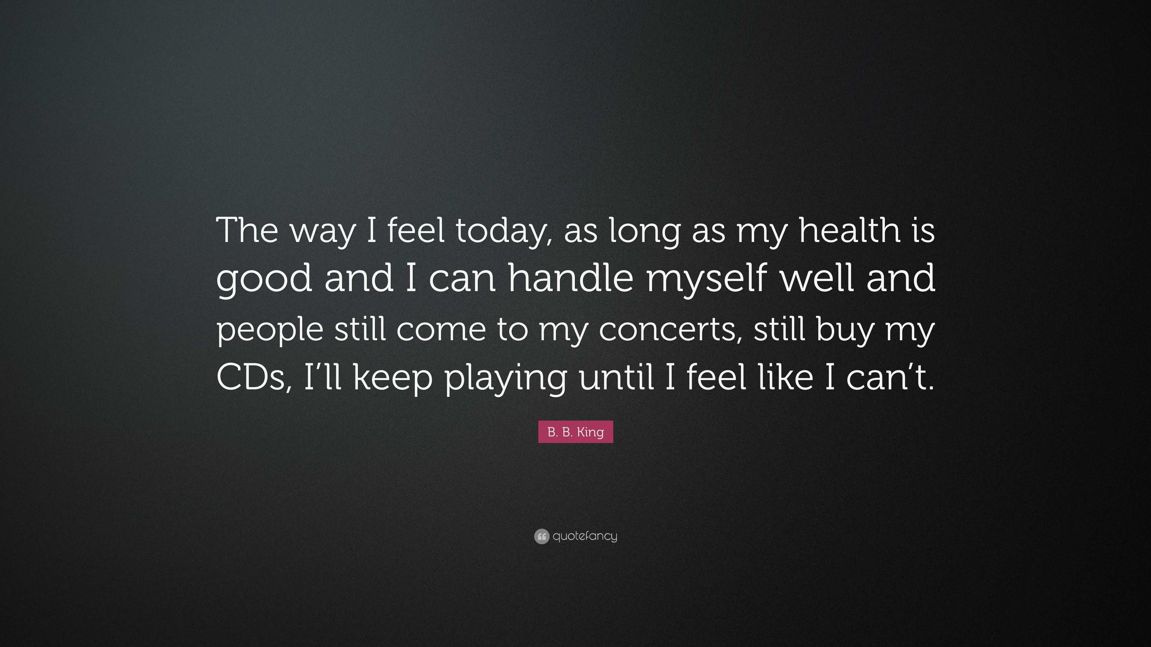 B. B. King Quote: “The way I feel today, as long as my health is 