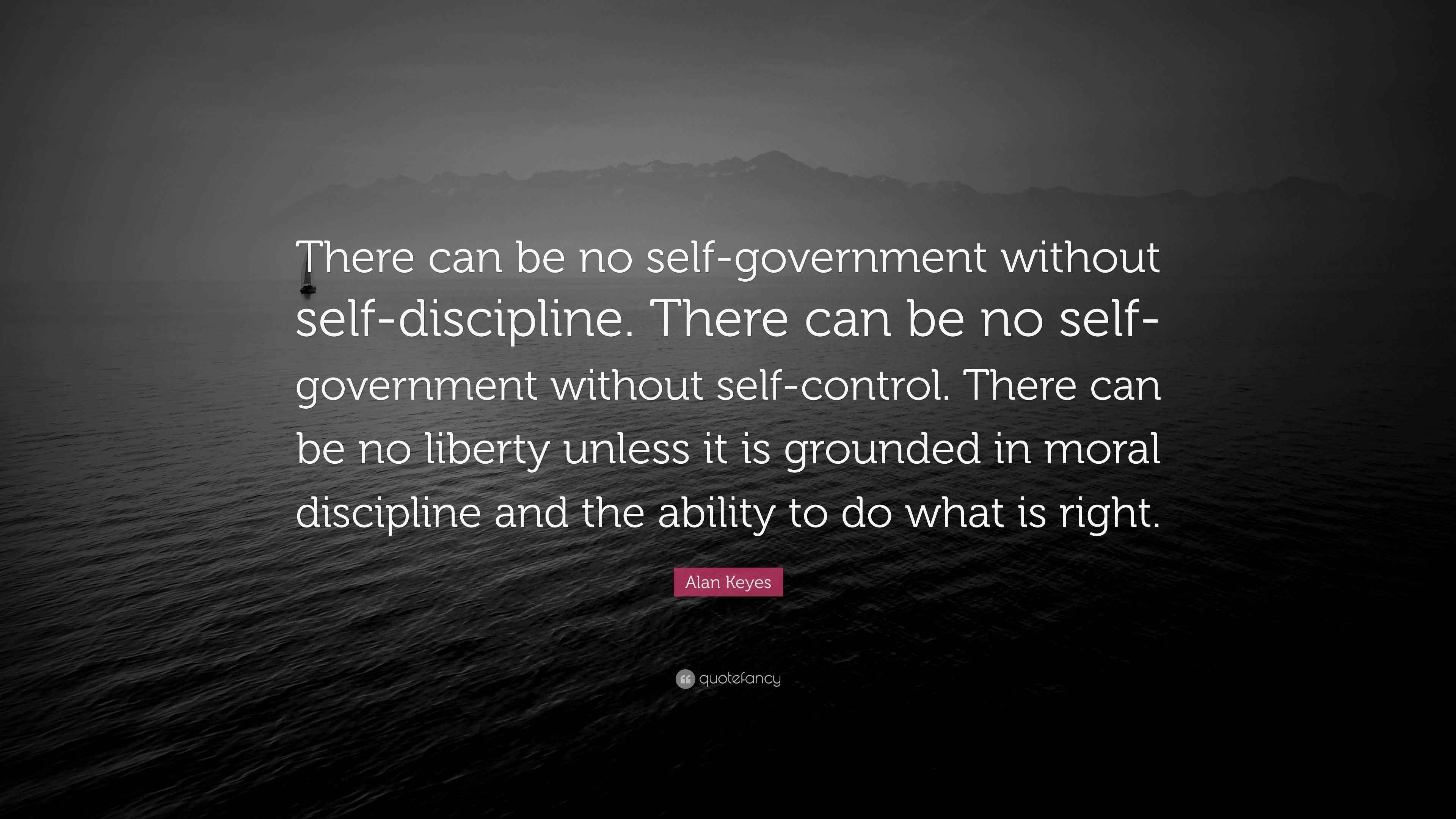 Alan Keyes Quote There Can Be No Self Government Without Self Discipline There Can Be No Self Government Without Self Control There Can