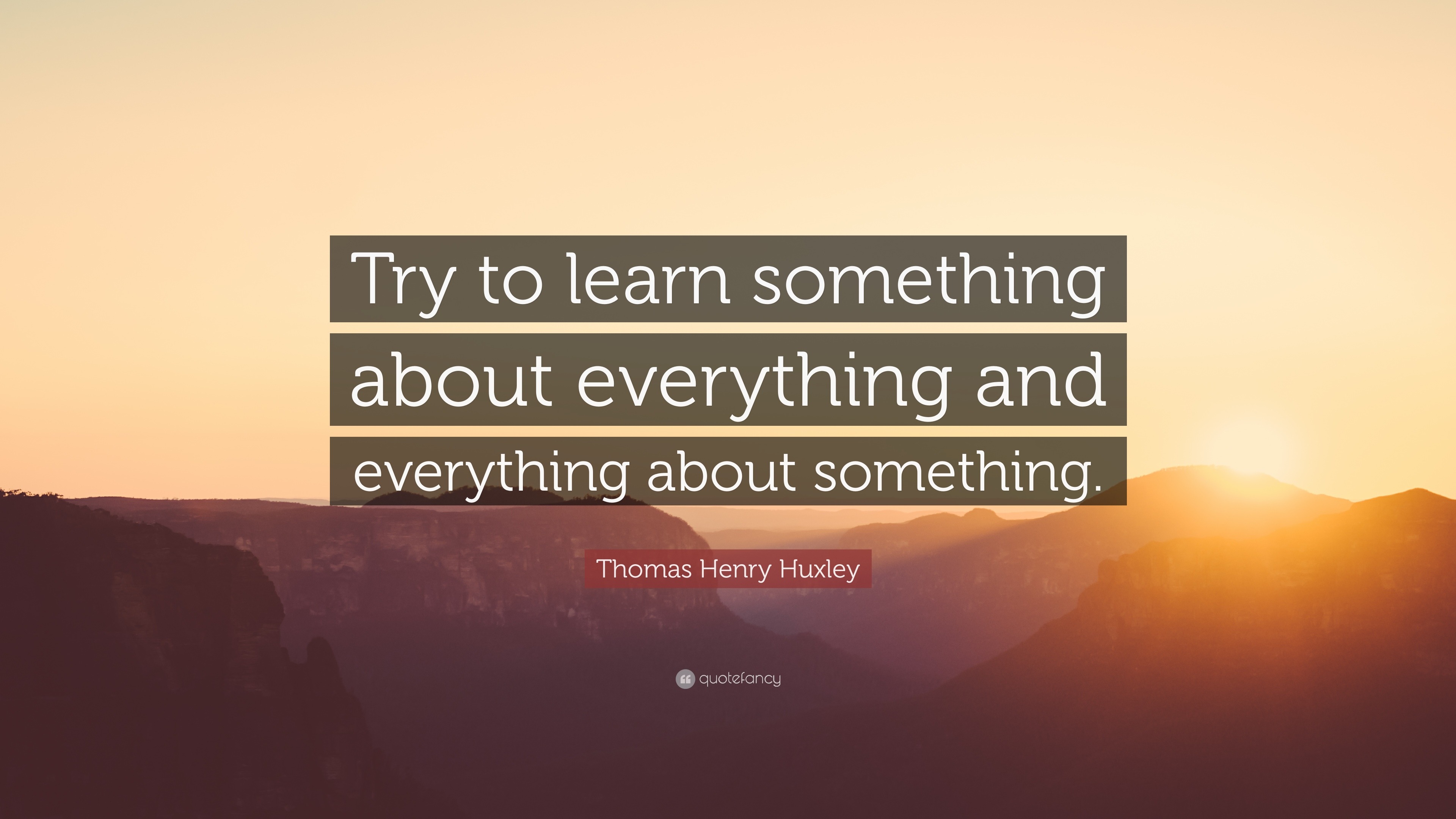 Thomas Henry Huxley Quote: “Try to learn something about everything and