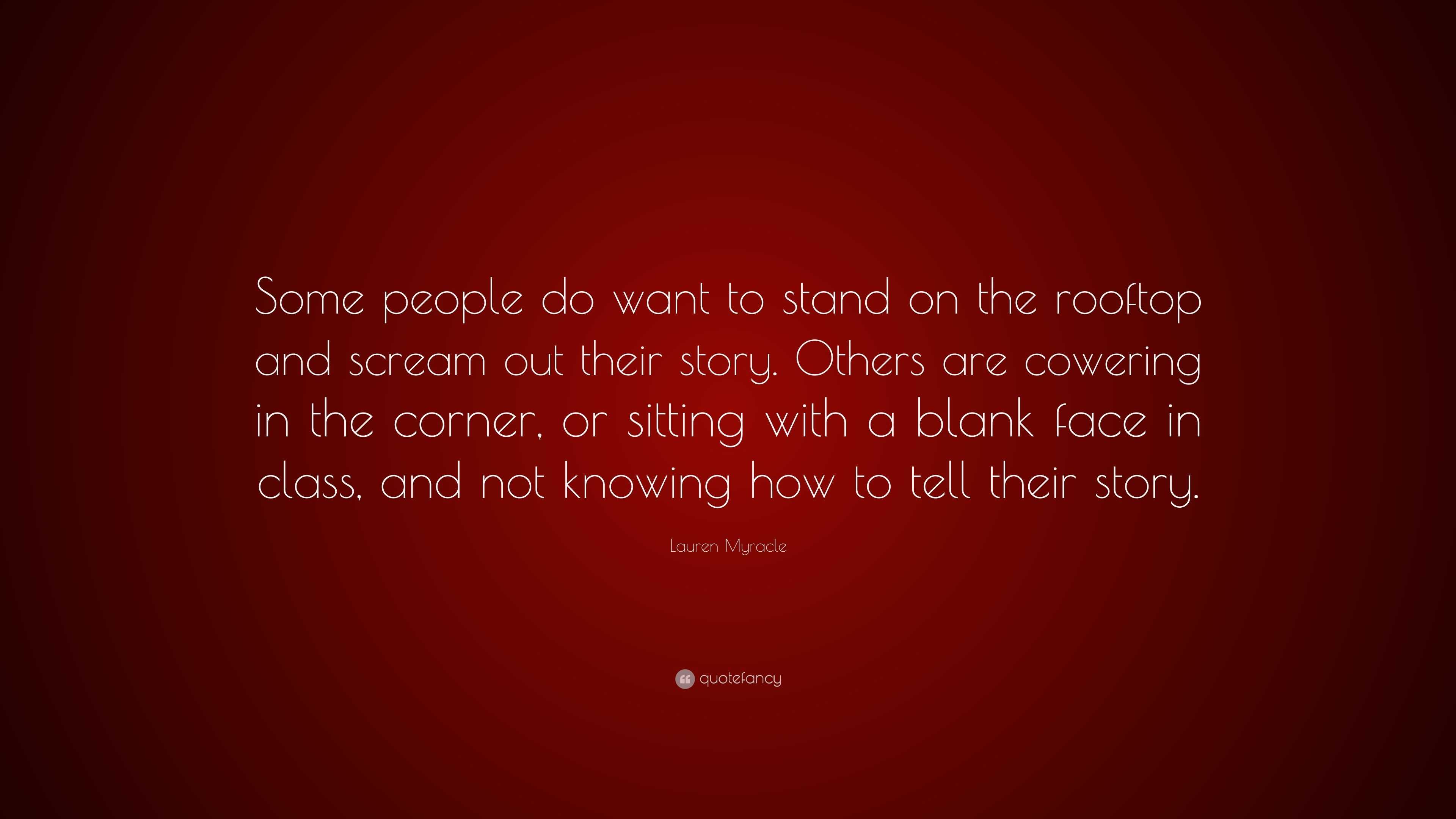 Lauren Myracle Quote: “Some people do want to stand on the rooftop and  scream out their story. Others are cowering in the corner, or sitting wi...”