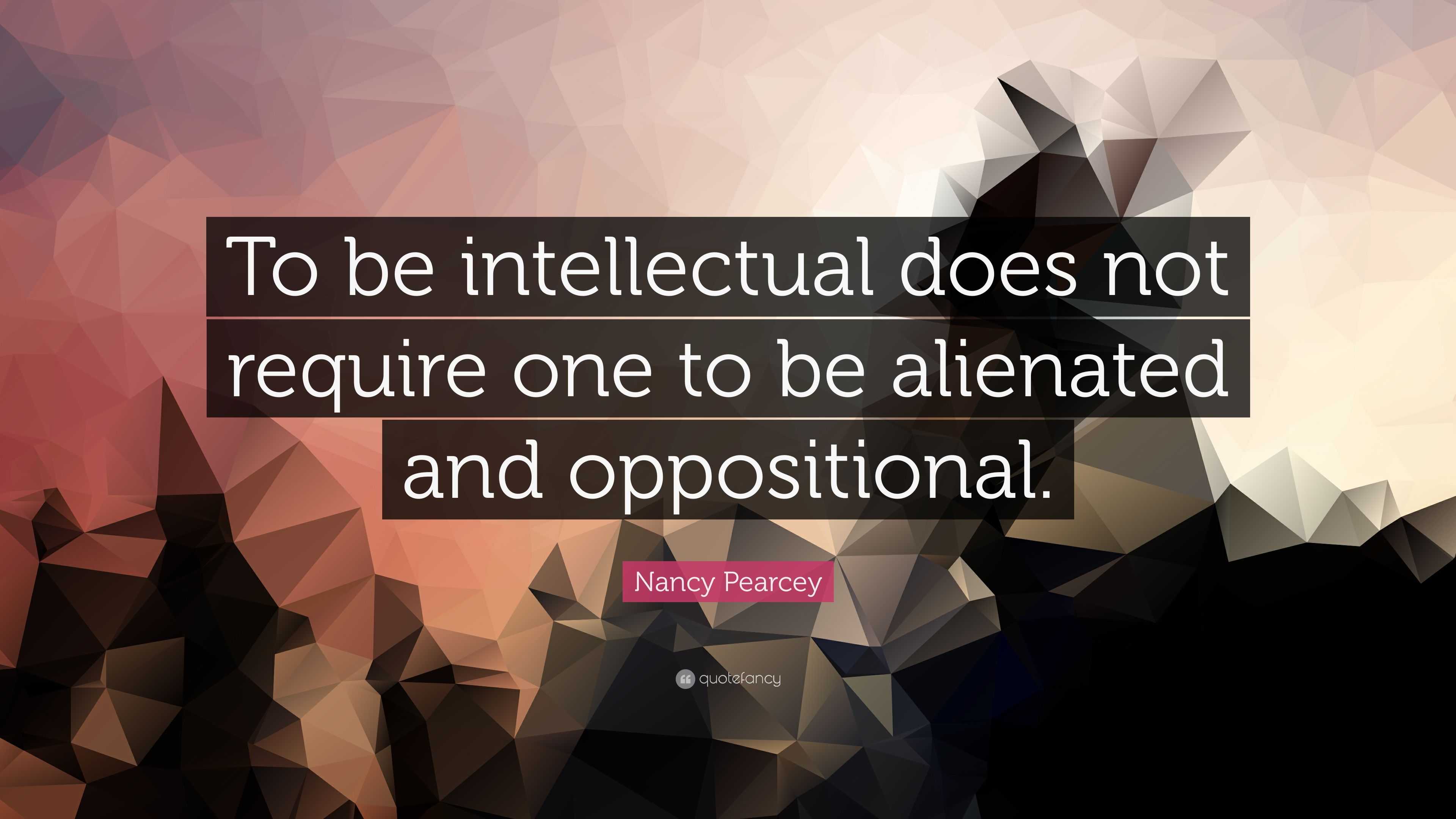 Nancy Pearcey Quote: “To be intellectual does not require one to be ...