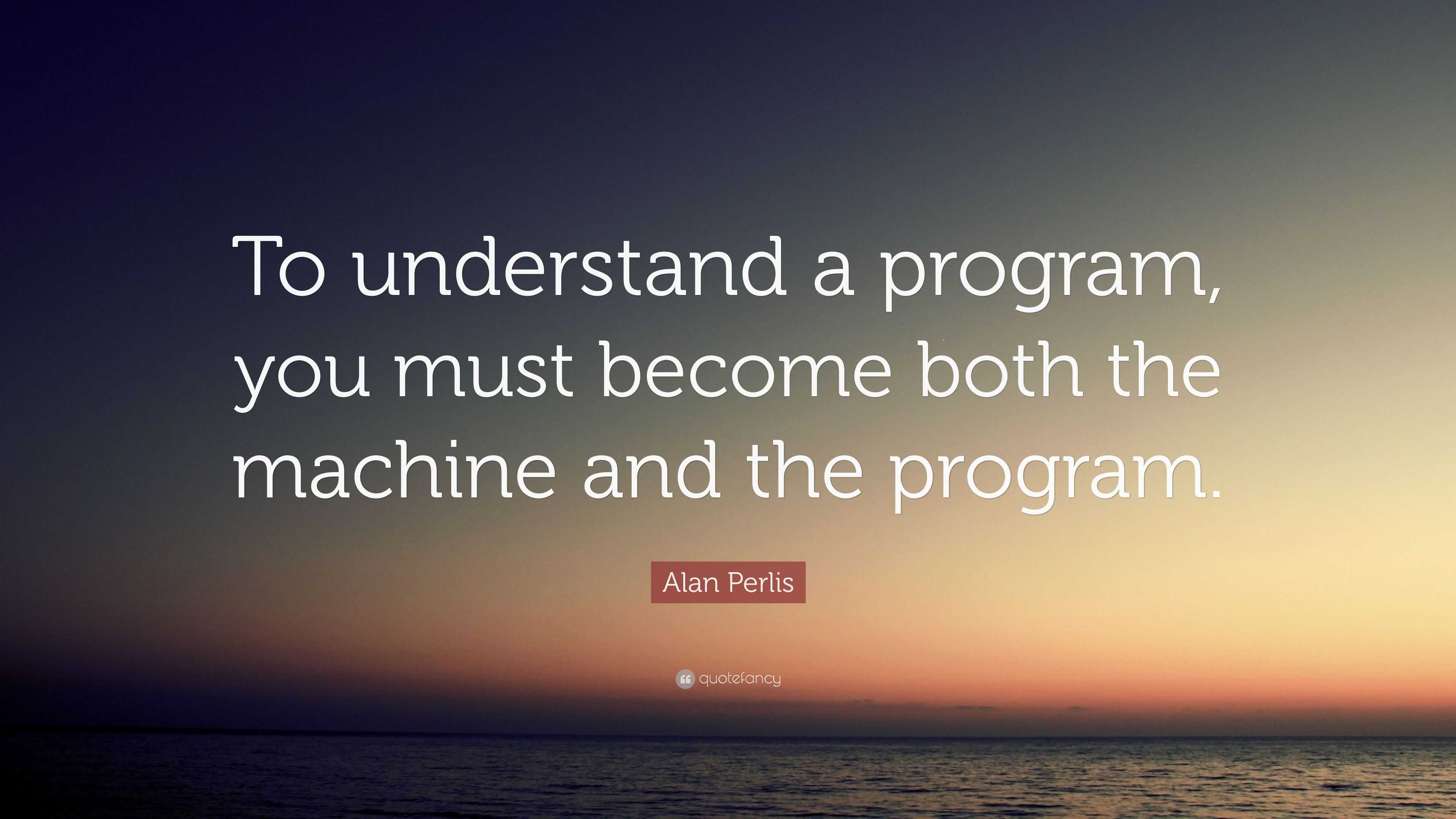 Alan Perlis Quote: “To understand a program, you must become both the ...