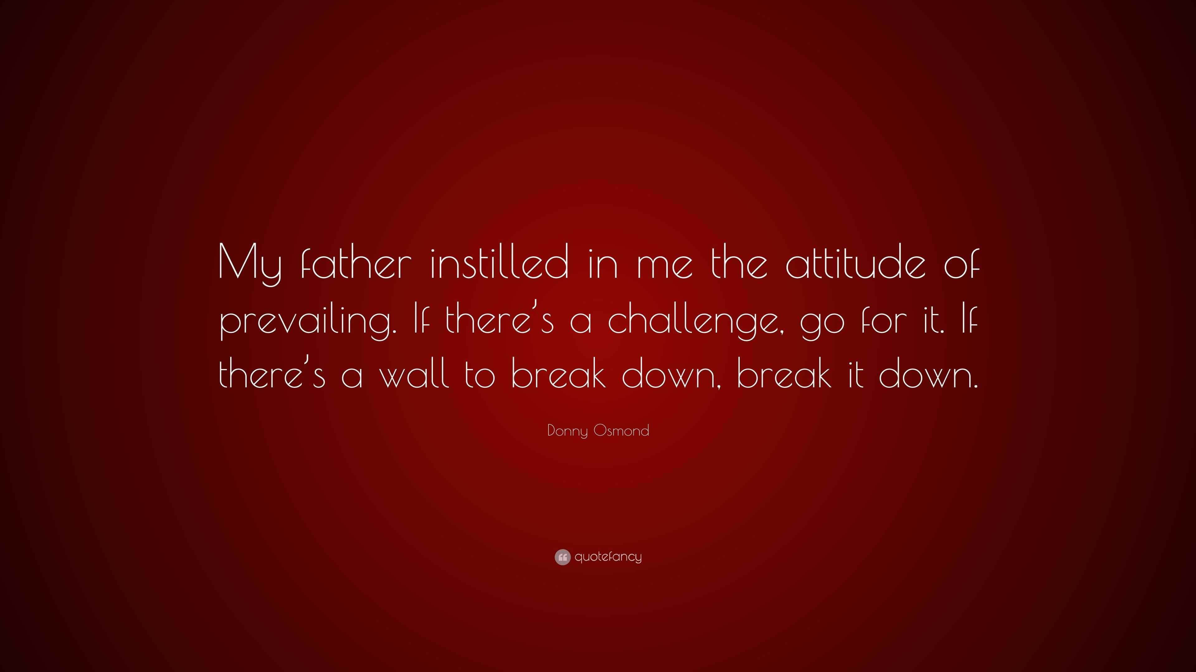 Donny Osmond Quote My Father Instilled In Me The Attitude Of Prevailing If There S A Challenge Go For It If There S A Wall To Break Down