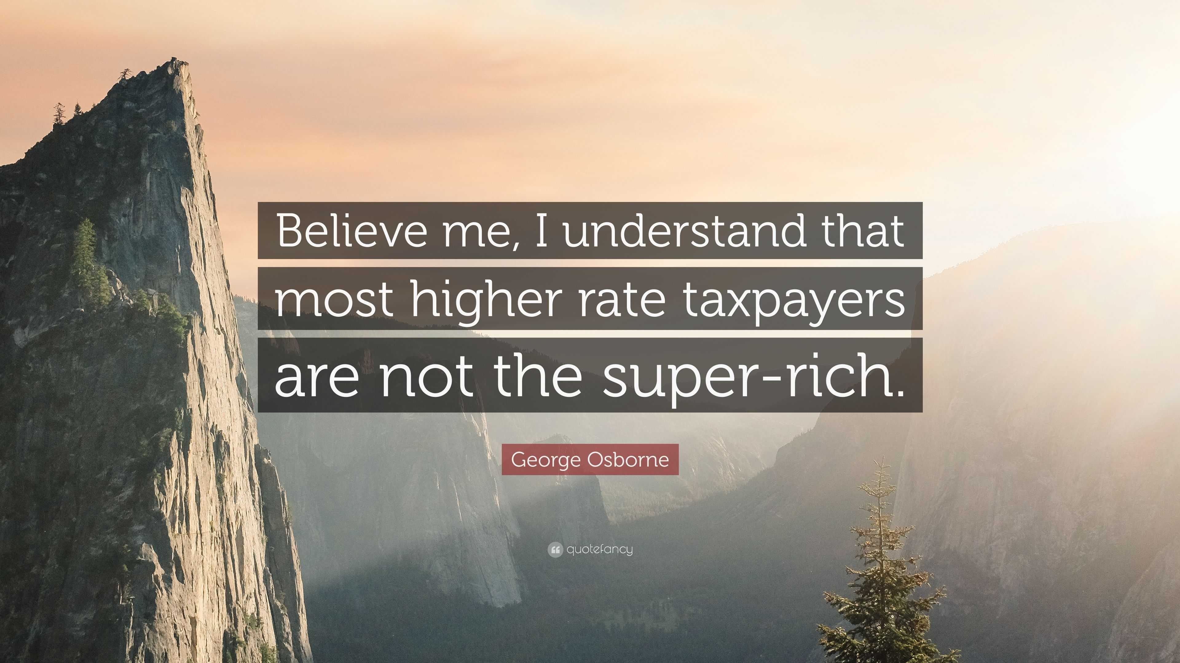 George Osborne Quote: “Believe me, I understand that most higher rate ...