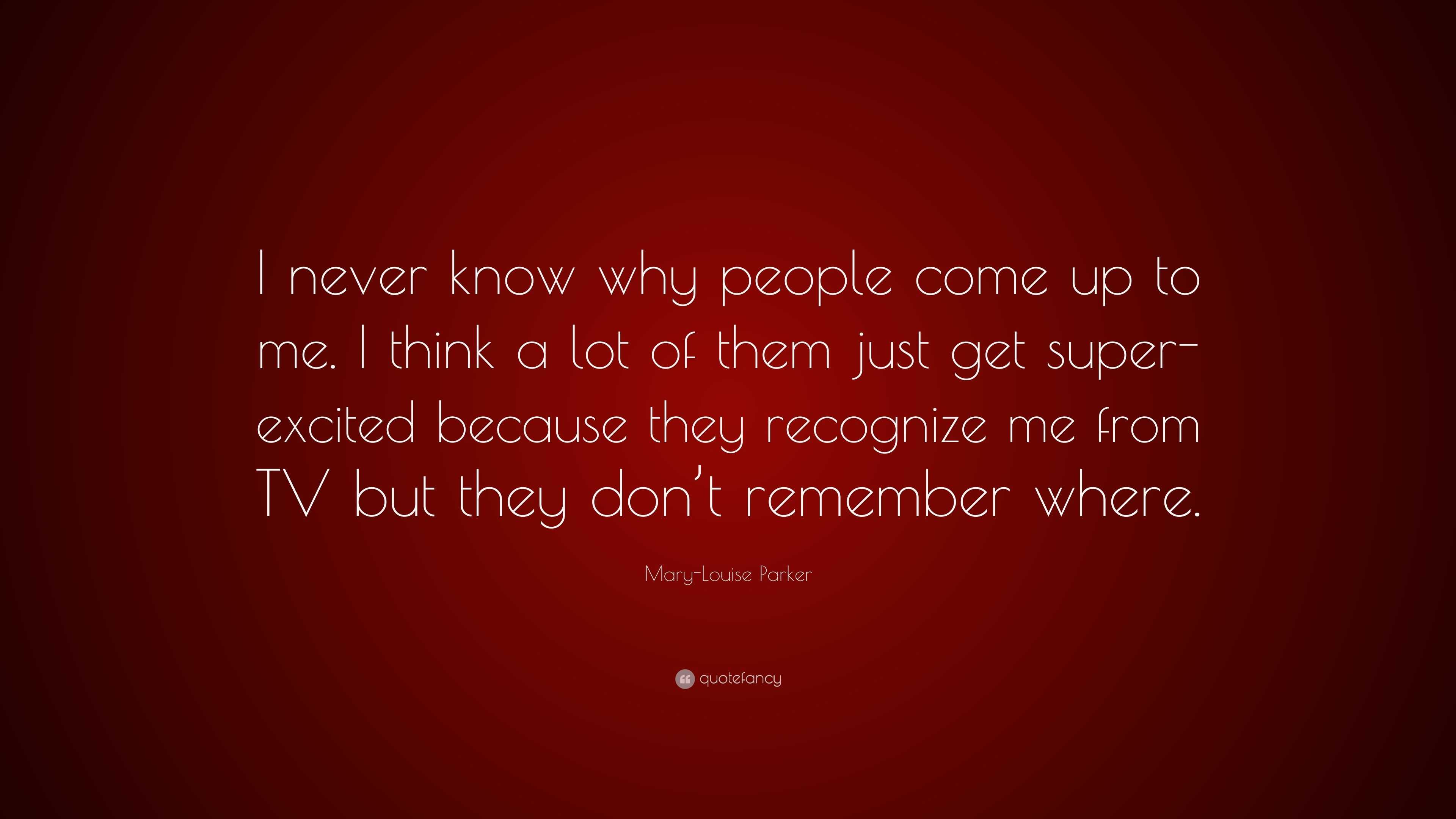 Mary-Louise Parker Quote: “I never know why people come up to me. I ...