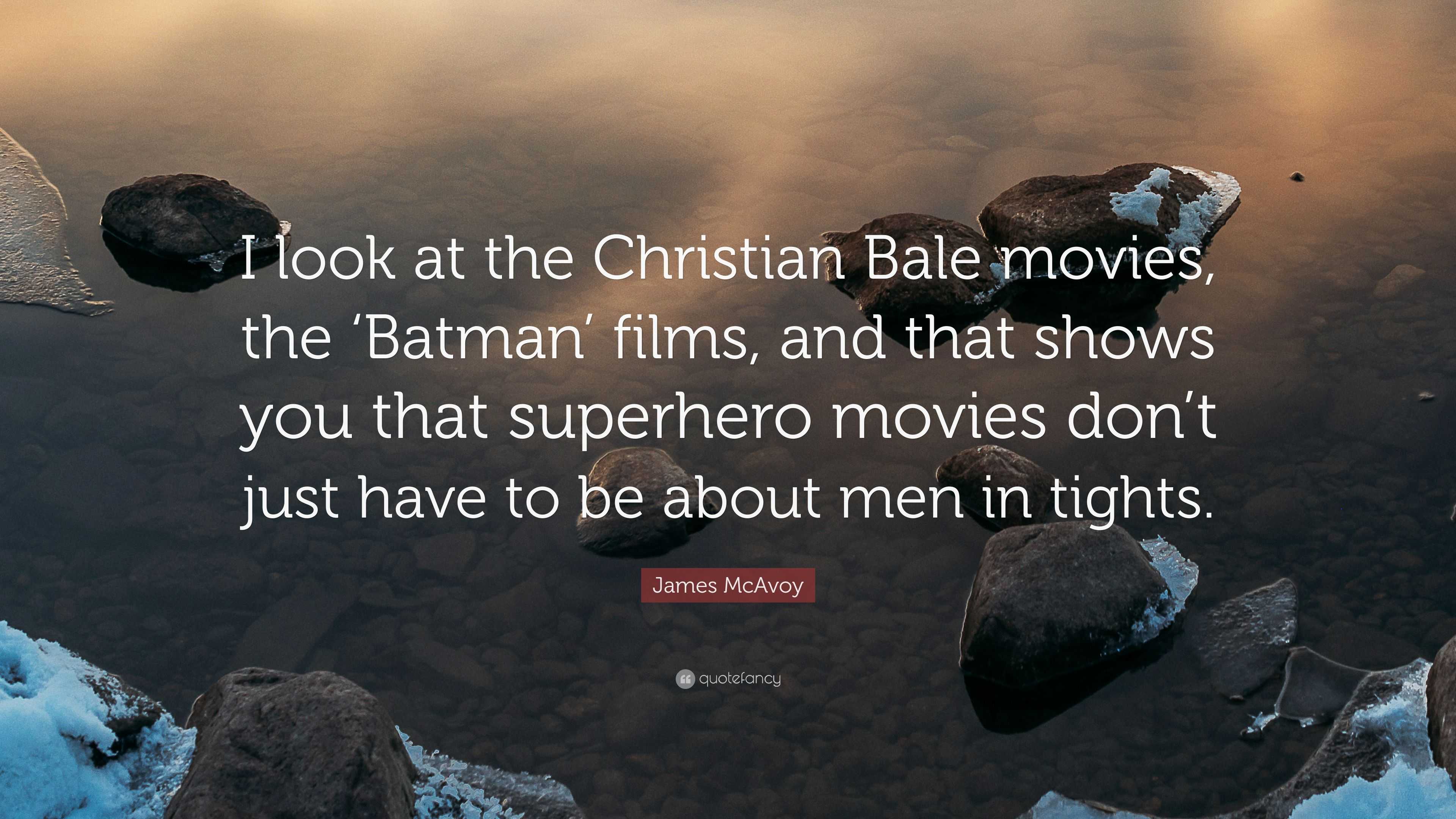 James McAvoy Quote: “I look at the Christian Bale movies, the 'Batman'  films, and that shows you that superhero movies don't just have to be ...”