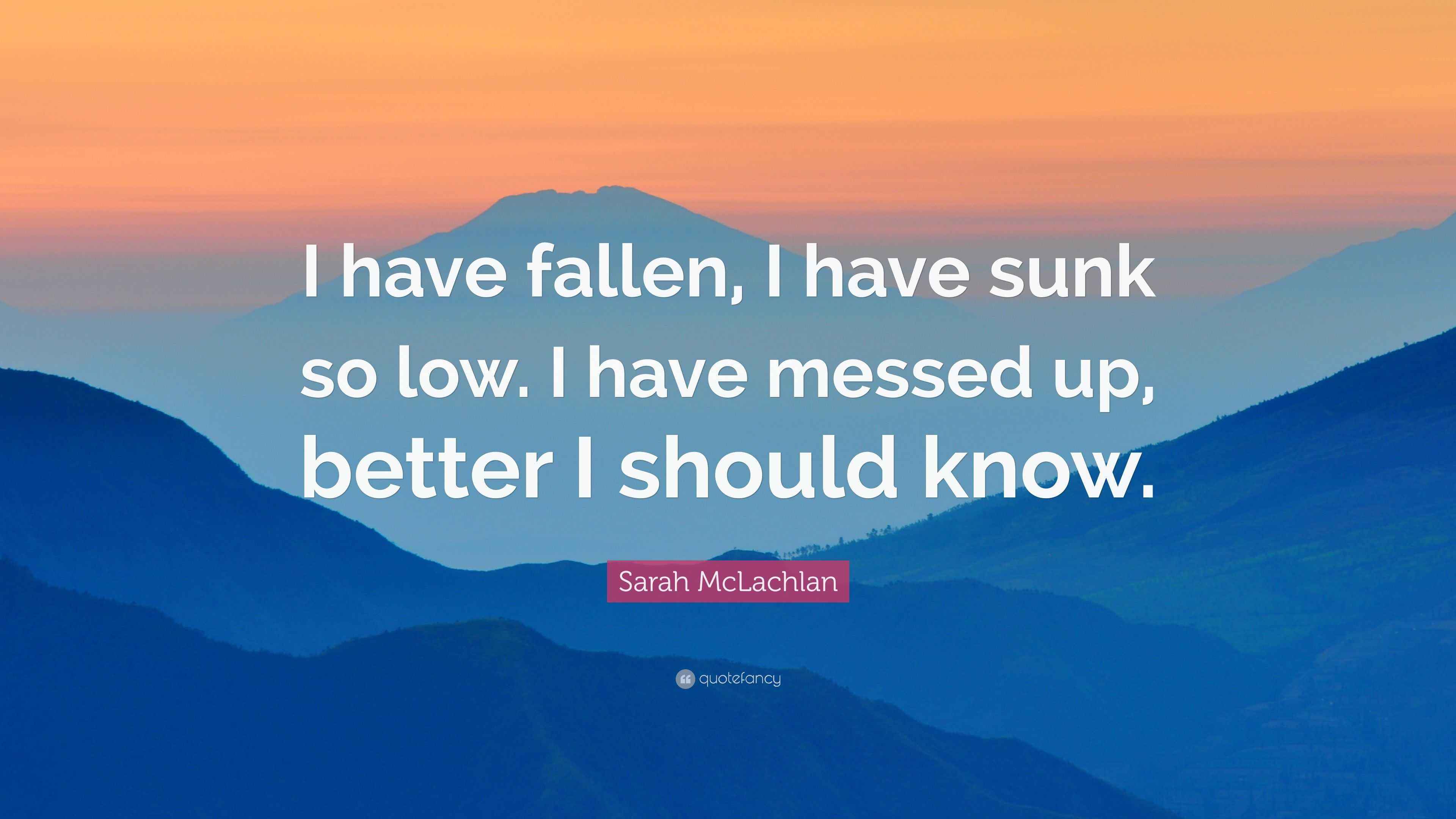 Sarah McLachlan Quote: “I have fallen, I have sunk so low. I have ...
