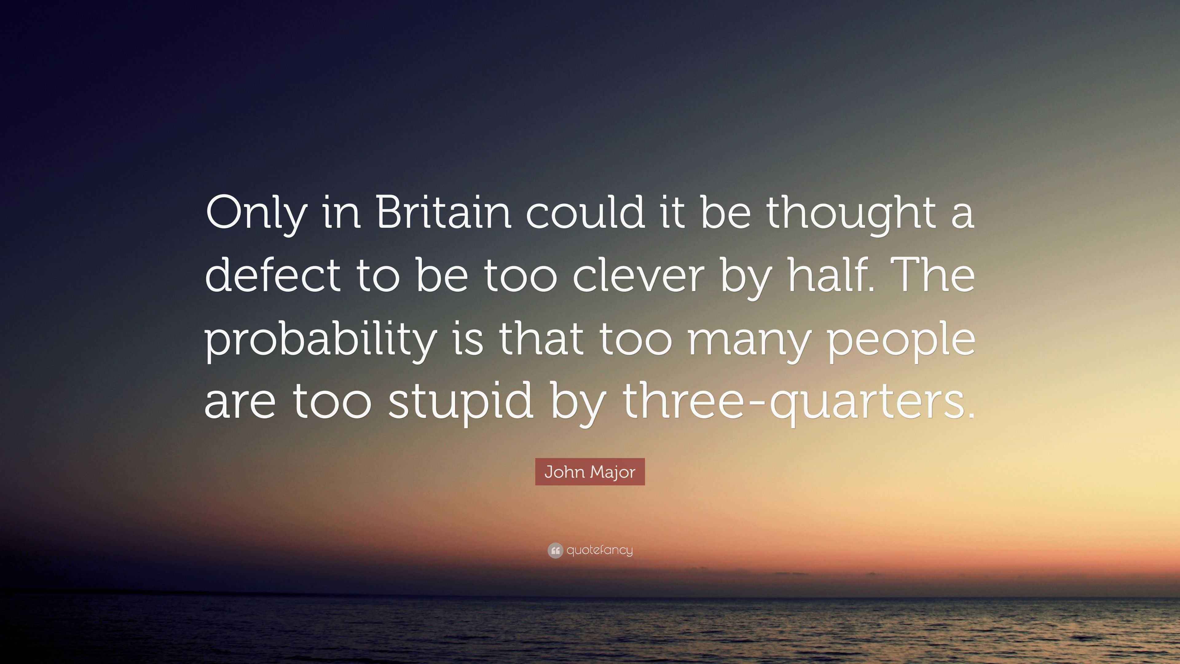 John Major Quote “Only in Britain could it be thought a defect to be