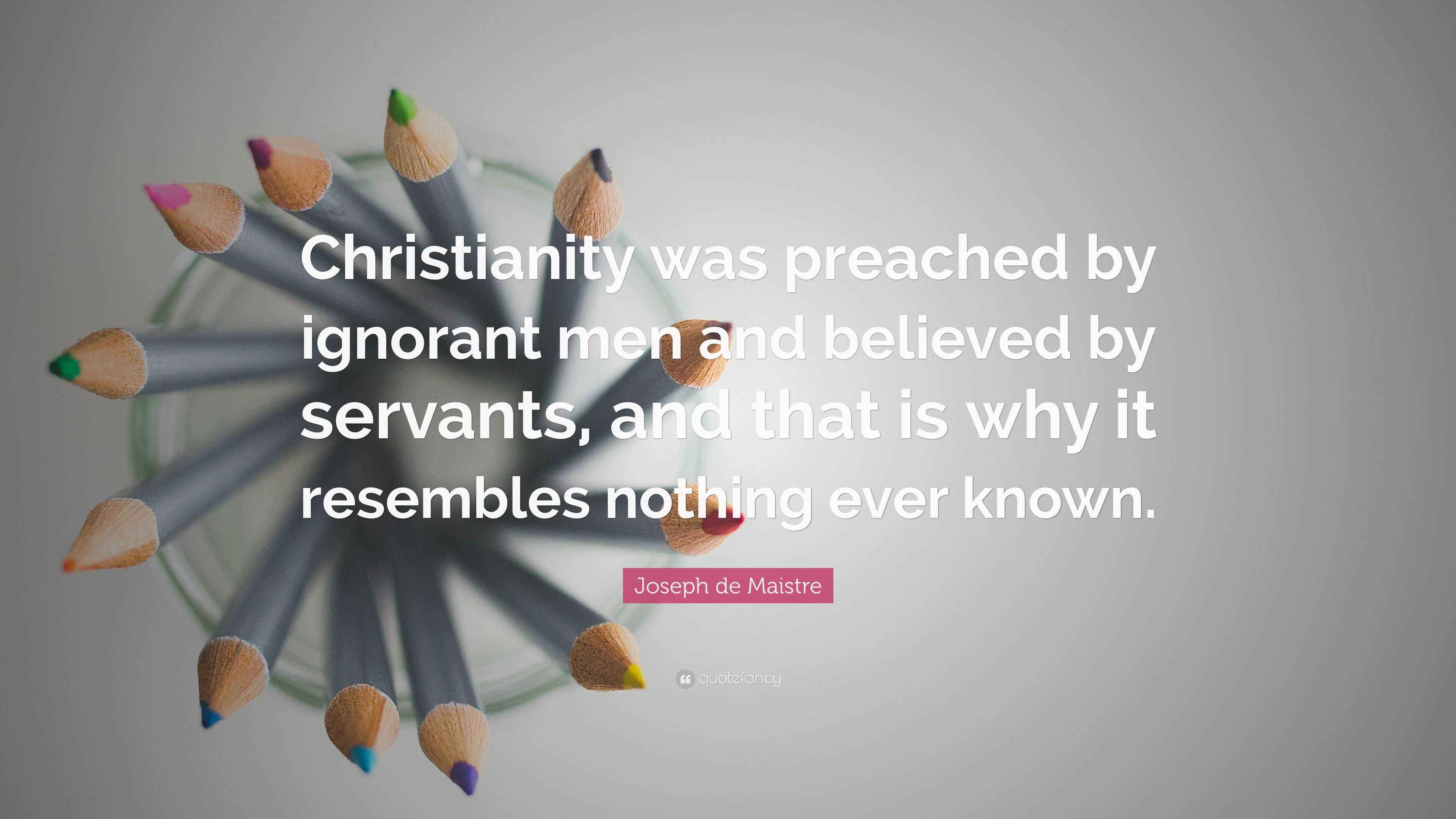 Joseph de Maistre Quote “Christianity was preached by ignorant men and