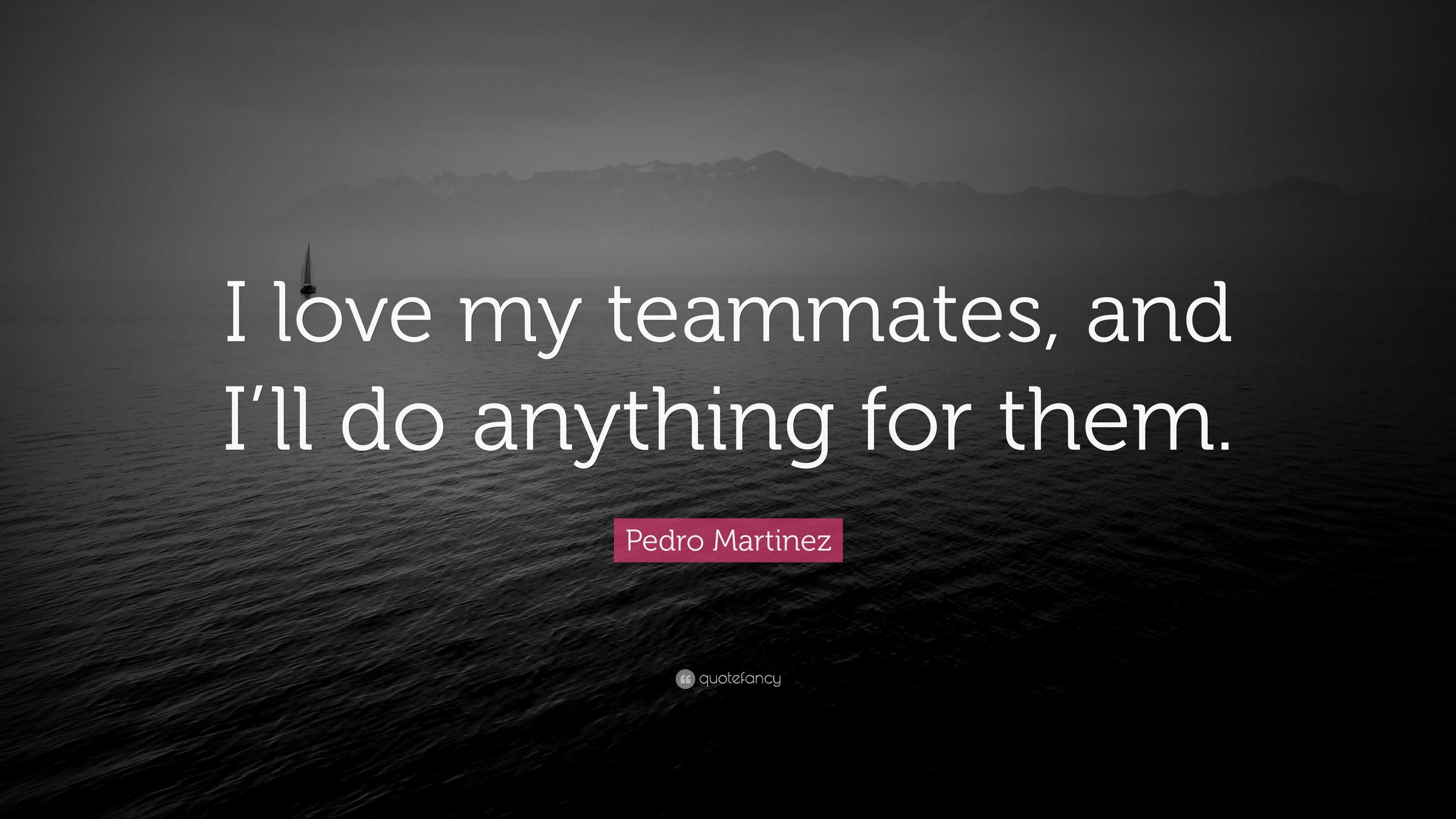 Pedro Martinez Quote: “I love my teammates, and I'll do anything