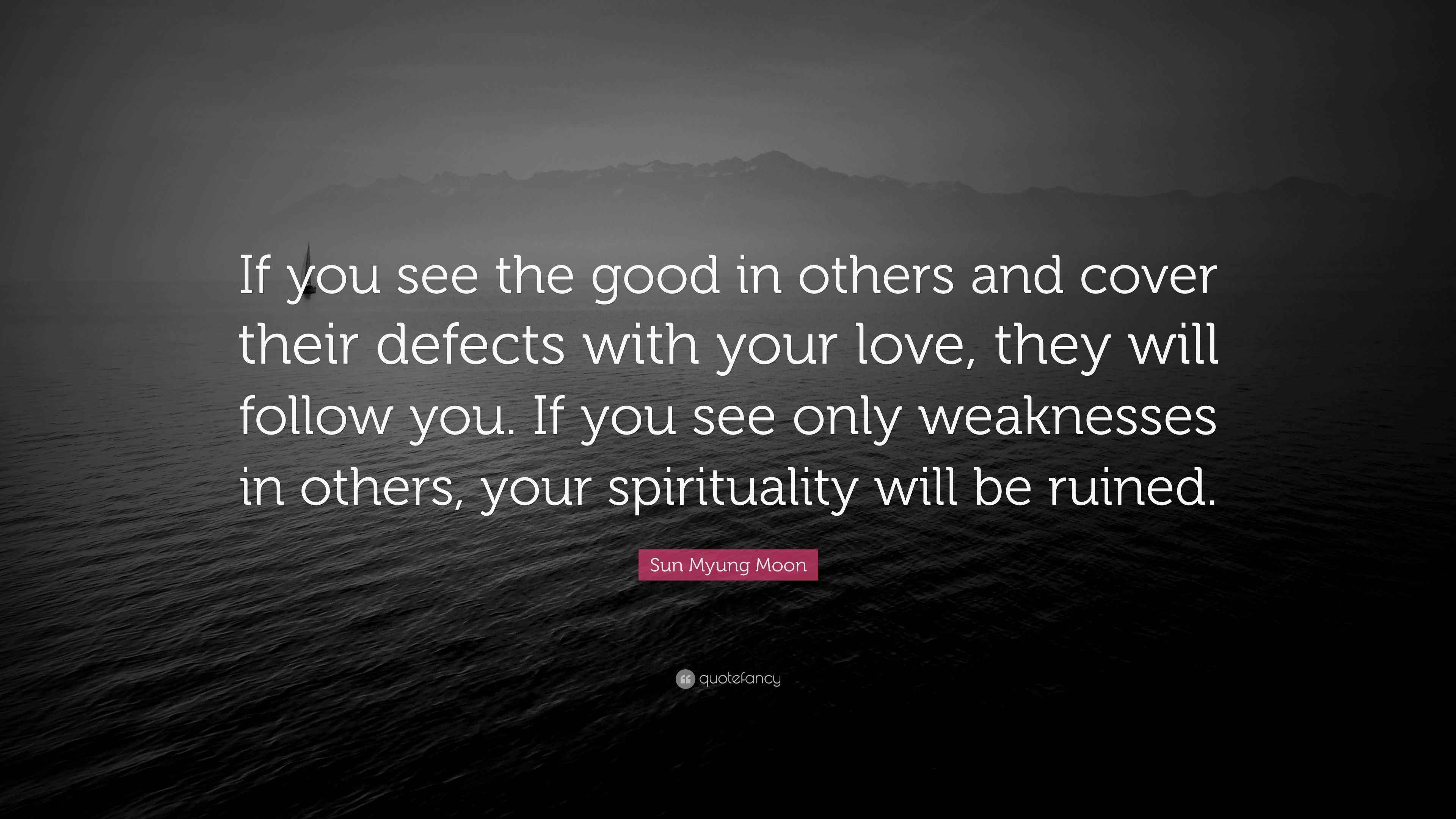 Seeing The Good In Others Quotes Sun Myung Moon Quote: “If You See The Good In Others And Cover Their  Defects With Your Love, They Will Follow You. If You See Only Weaknesses  I...”