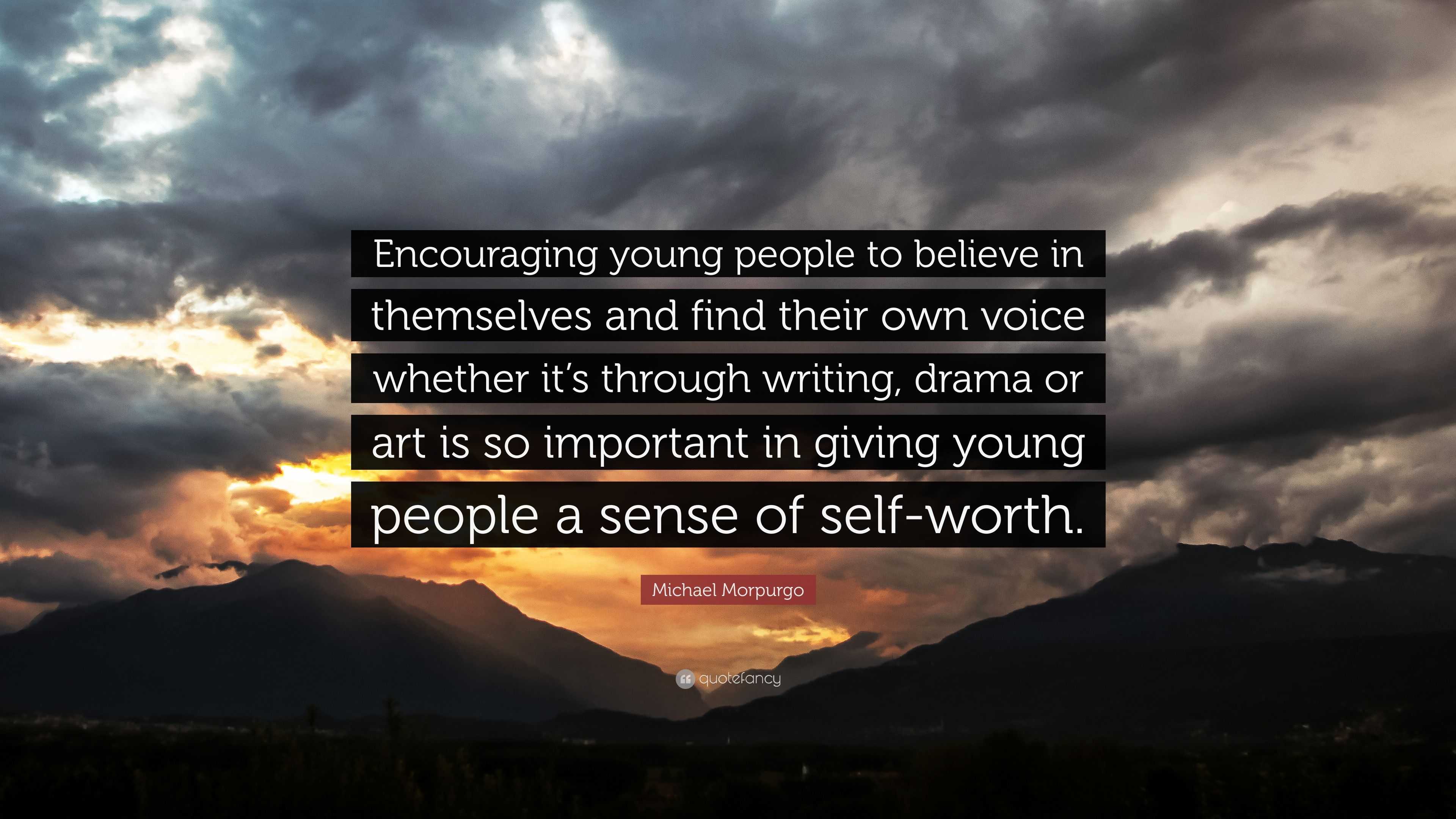 Michael Morpurgo Quote: “Encouraging young people to believe in themselves  and find their own voice whether it's through writing, drama or art is...”