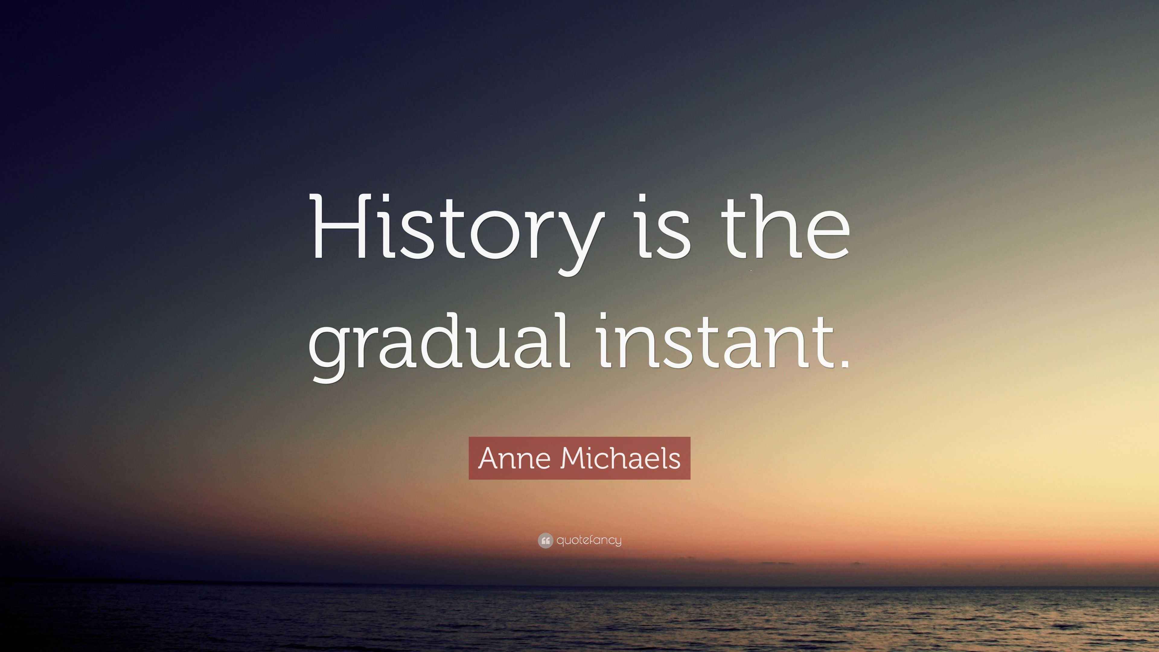 Anne Michaels Quote: “History is the gradual instant.”