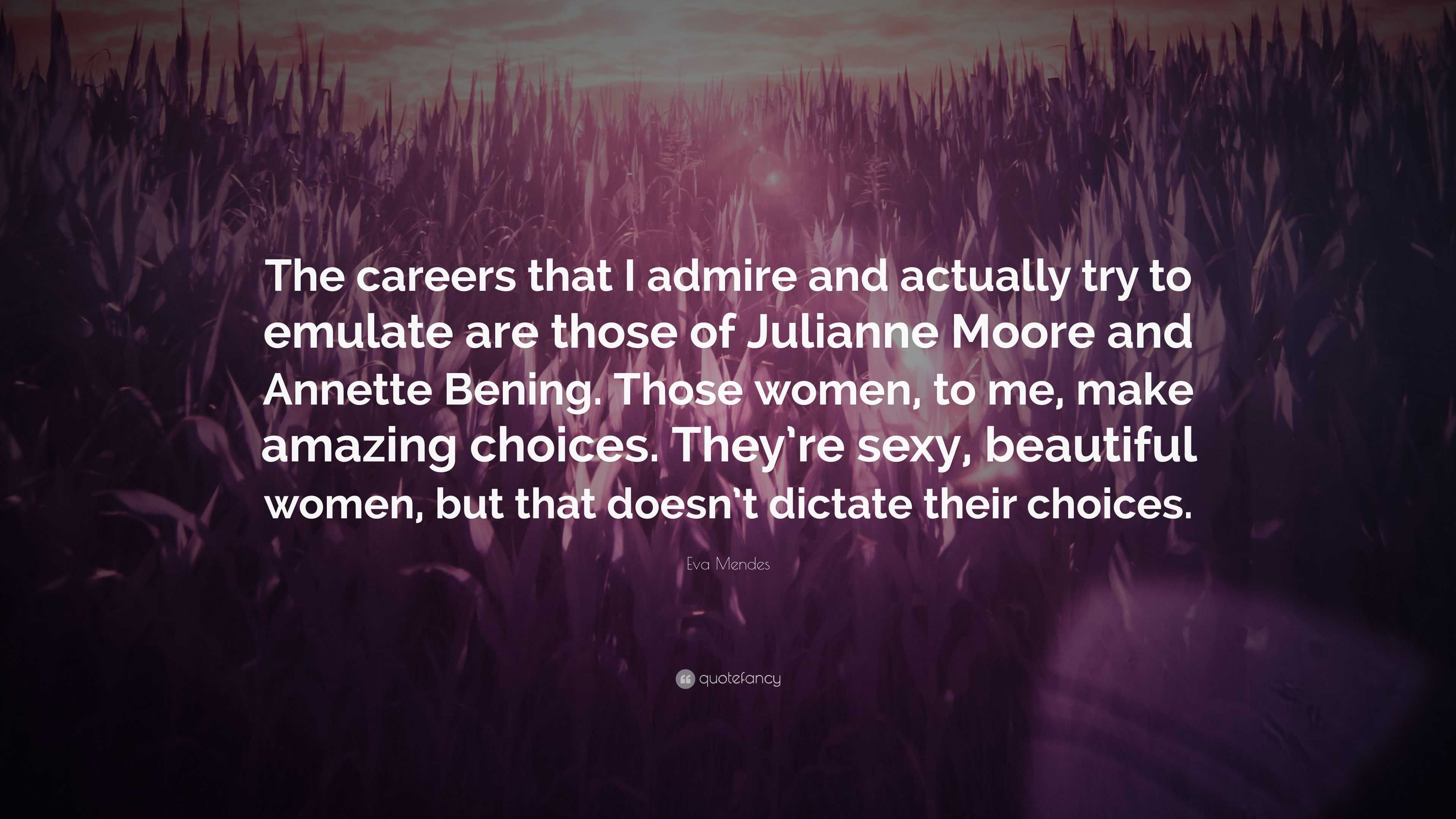 Eva Mendes Quote: “The careers that I admire and actually try to emulate  are those of Julianne Moore and Annette Bening. Those women, to me...”