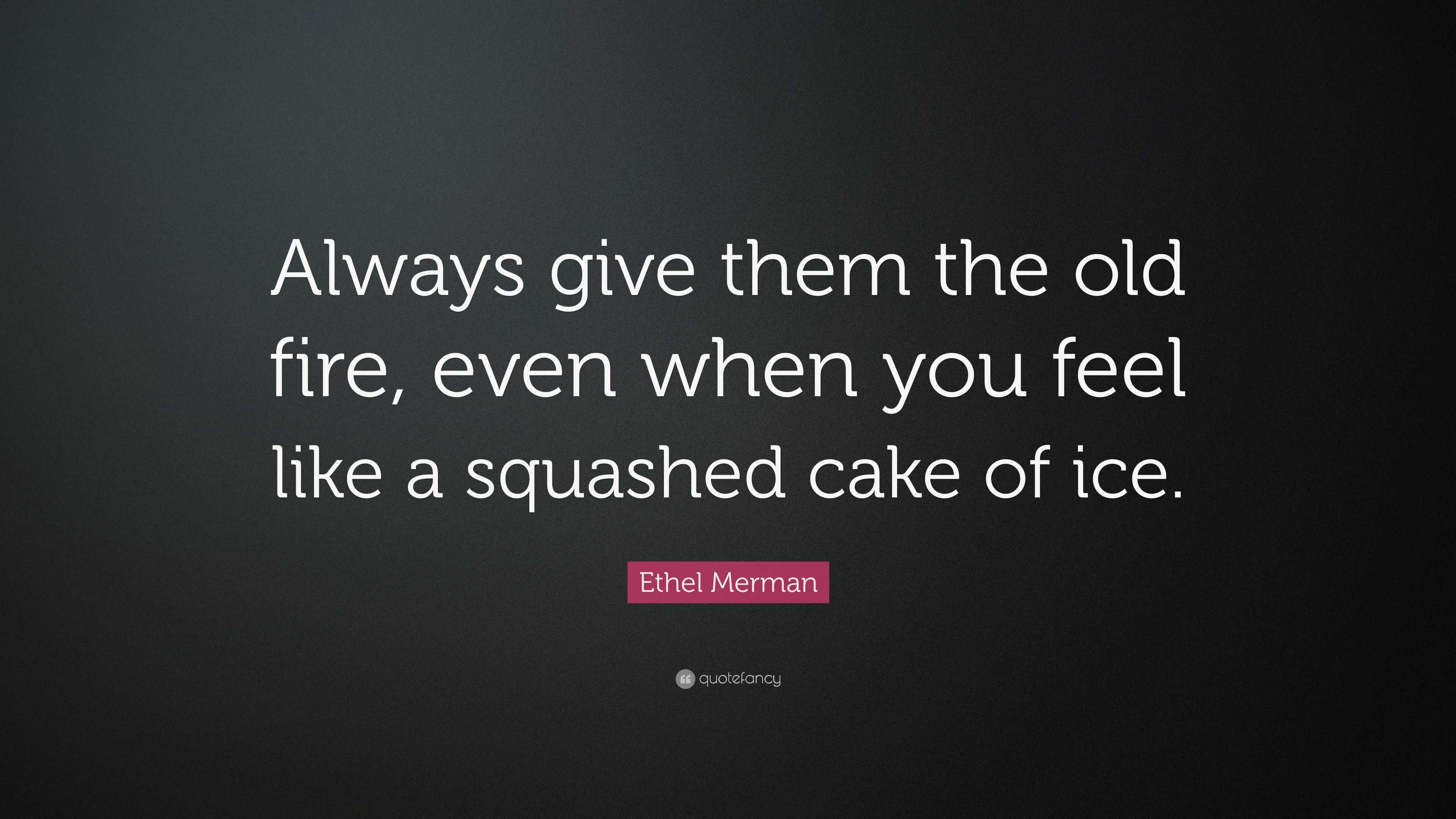 Ethel Merman Quote: “Always give them the old fire, even when you feel ...