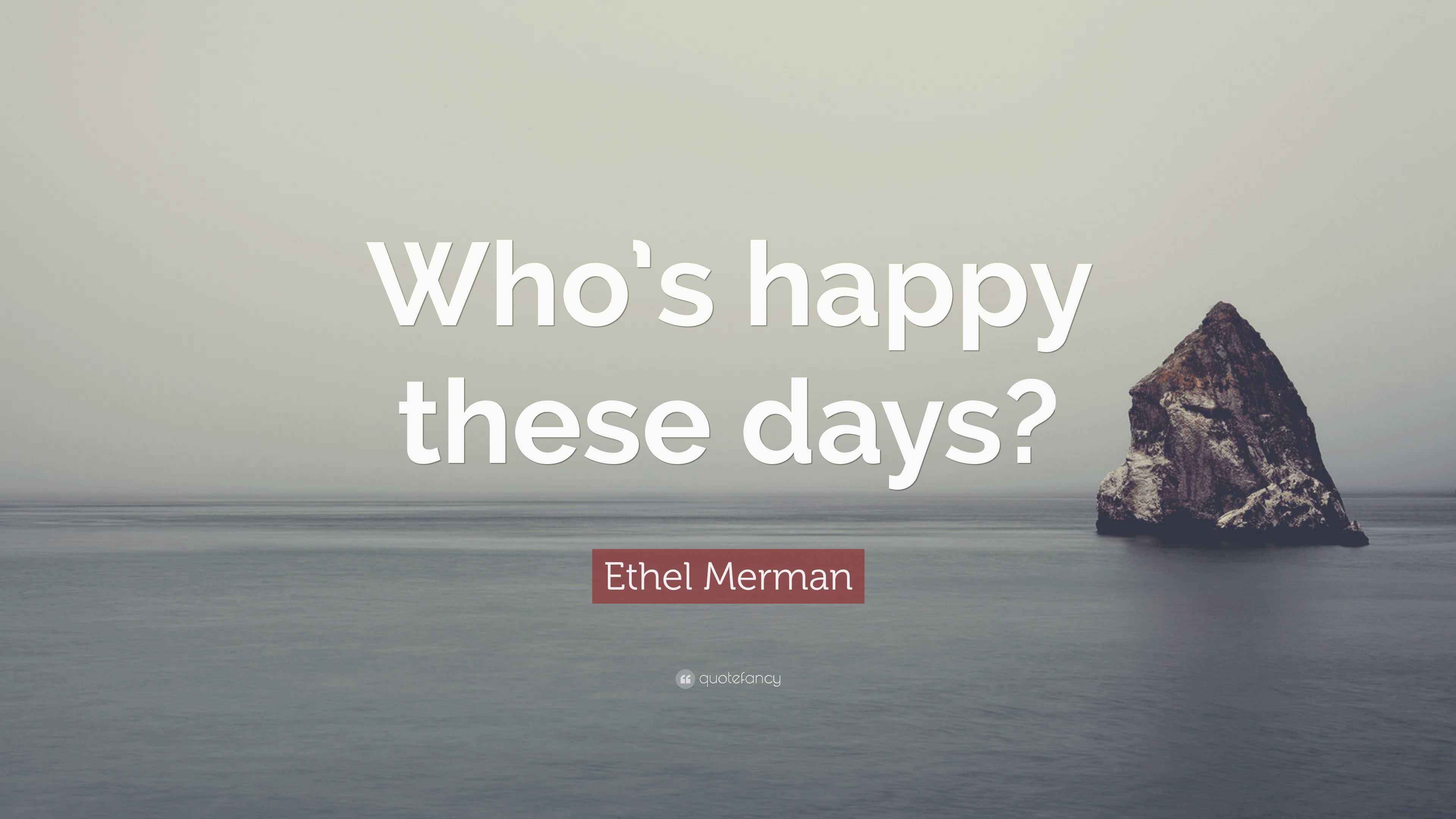 Ethel Merman Quote “Who’s happy these days?”