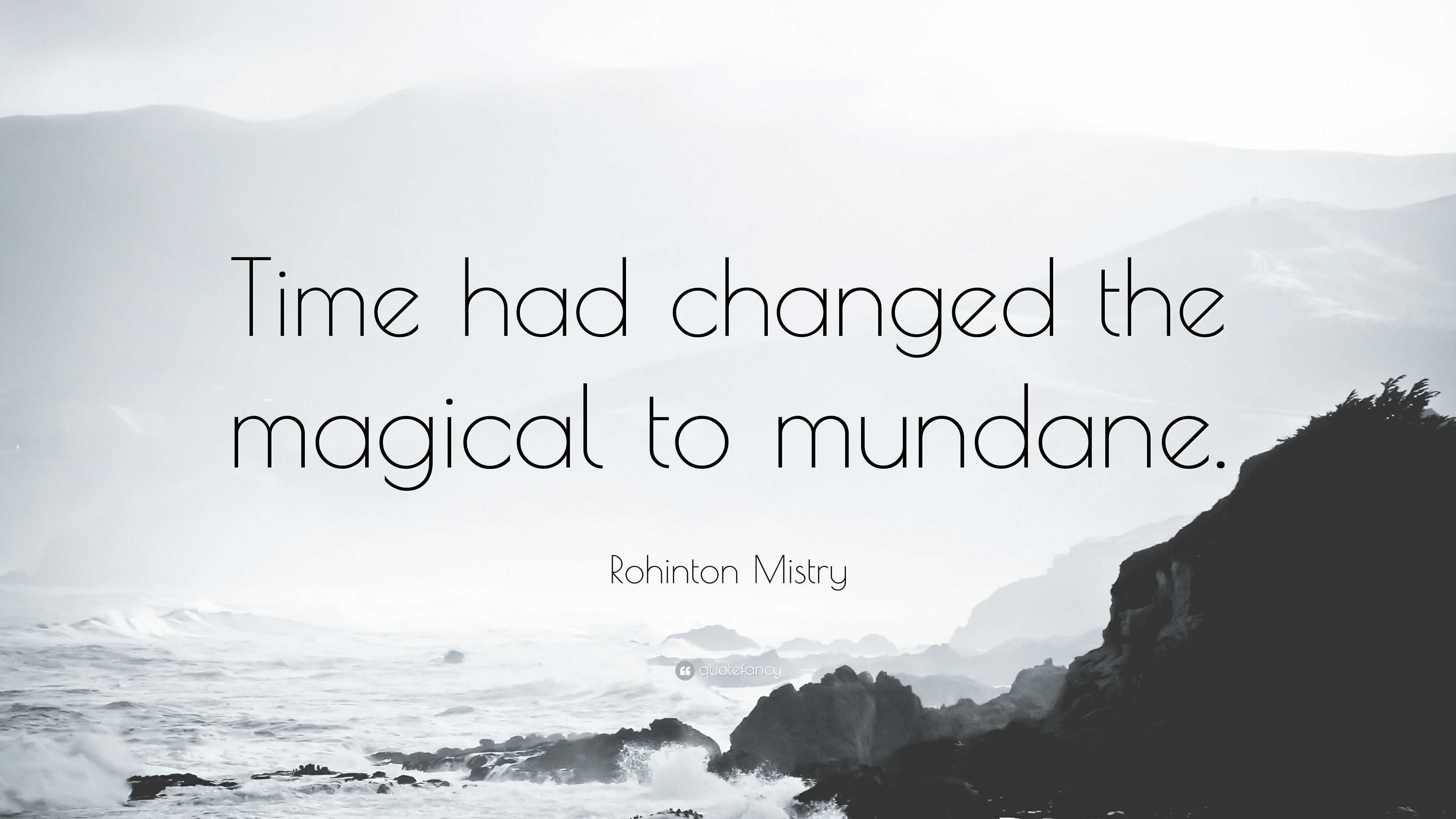 Rohinton Mistry Quote: “Time Had Changed The Magical To Mundane.”