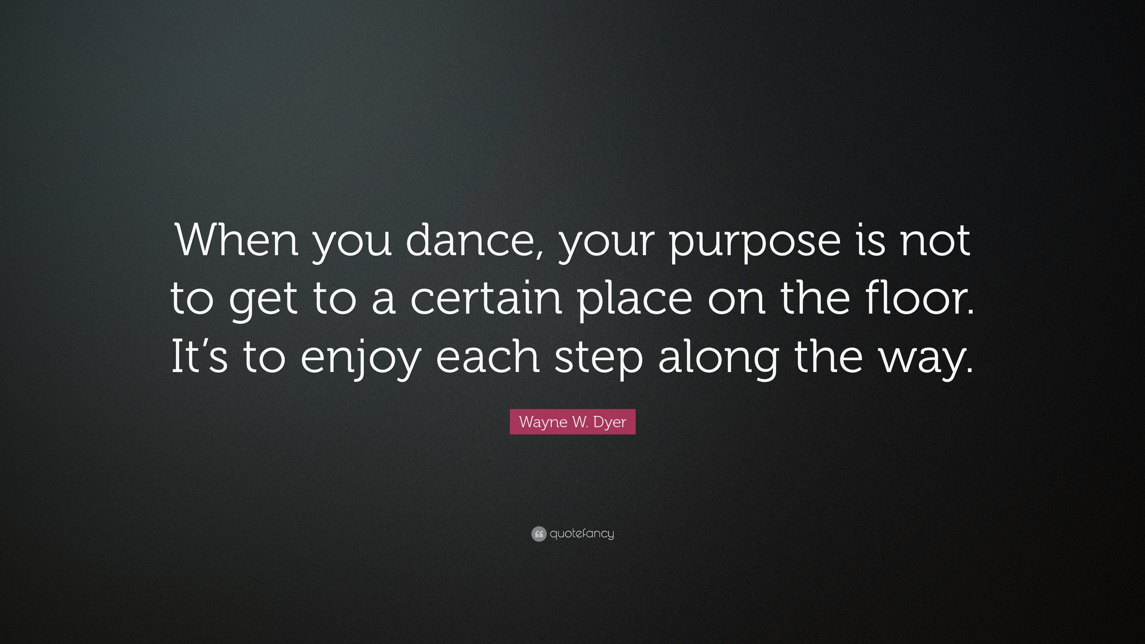 Wayne W. Dyer Quote: “When you dance, your purpose is not to get to a ...