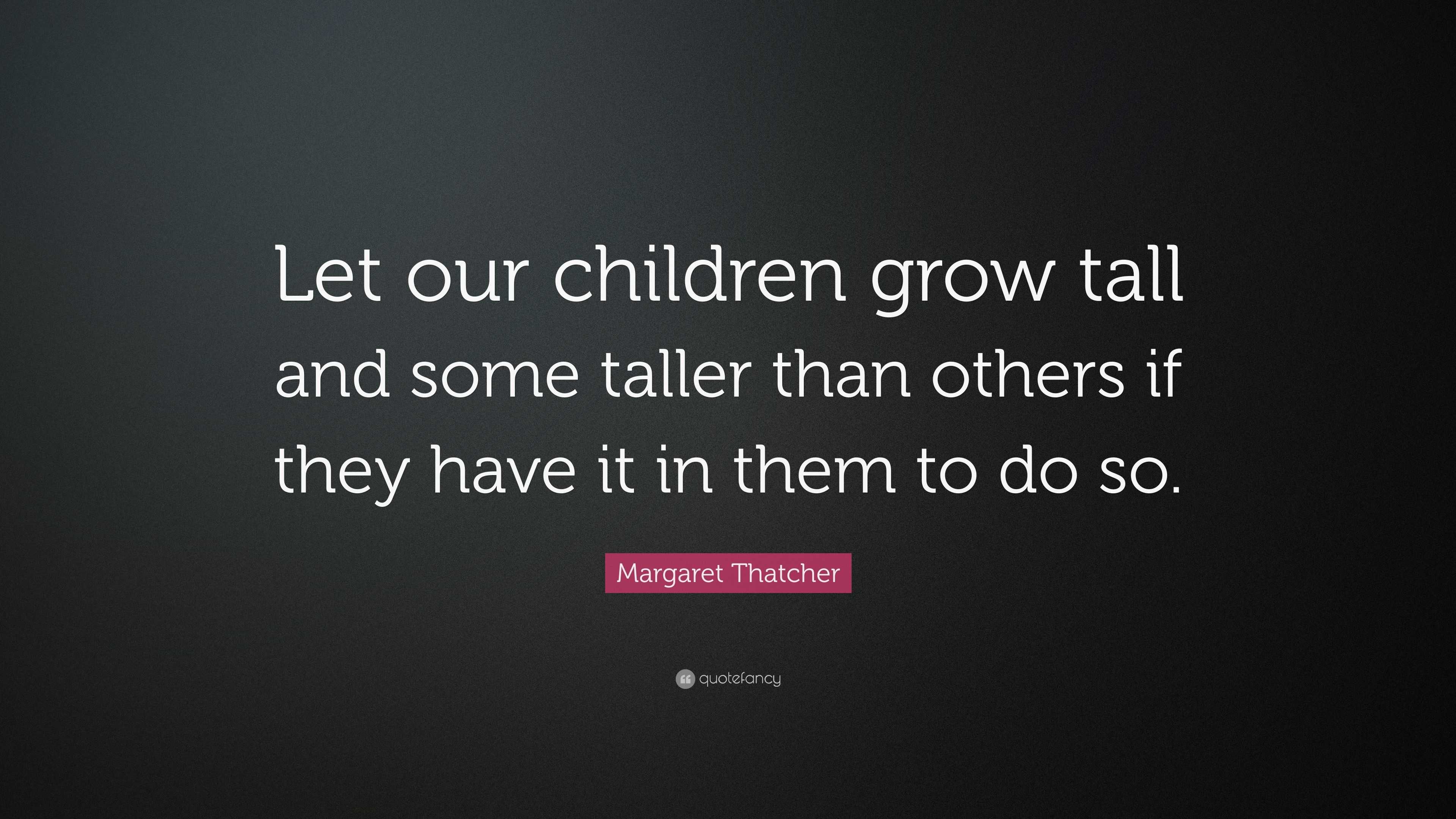 Margaret Thatcher Quote: “Let our children grow tall and some taller ...