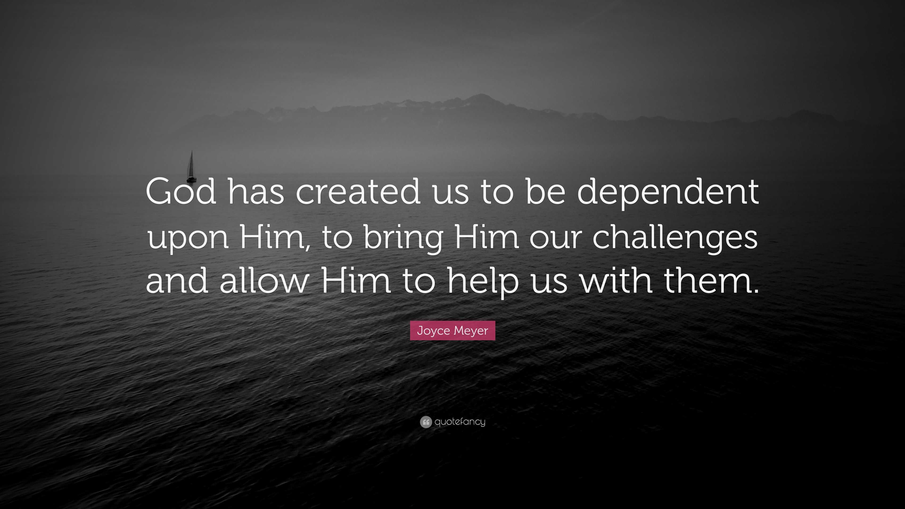 Joyce Meyer Quote: “God has created us to be dependent upon Him, to ...