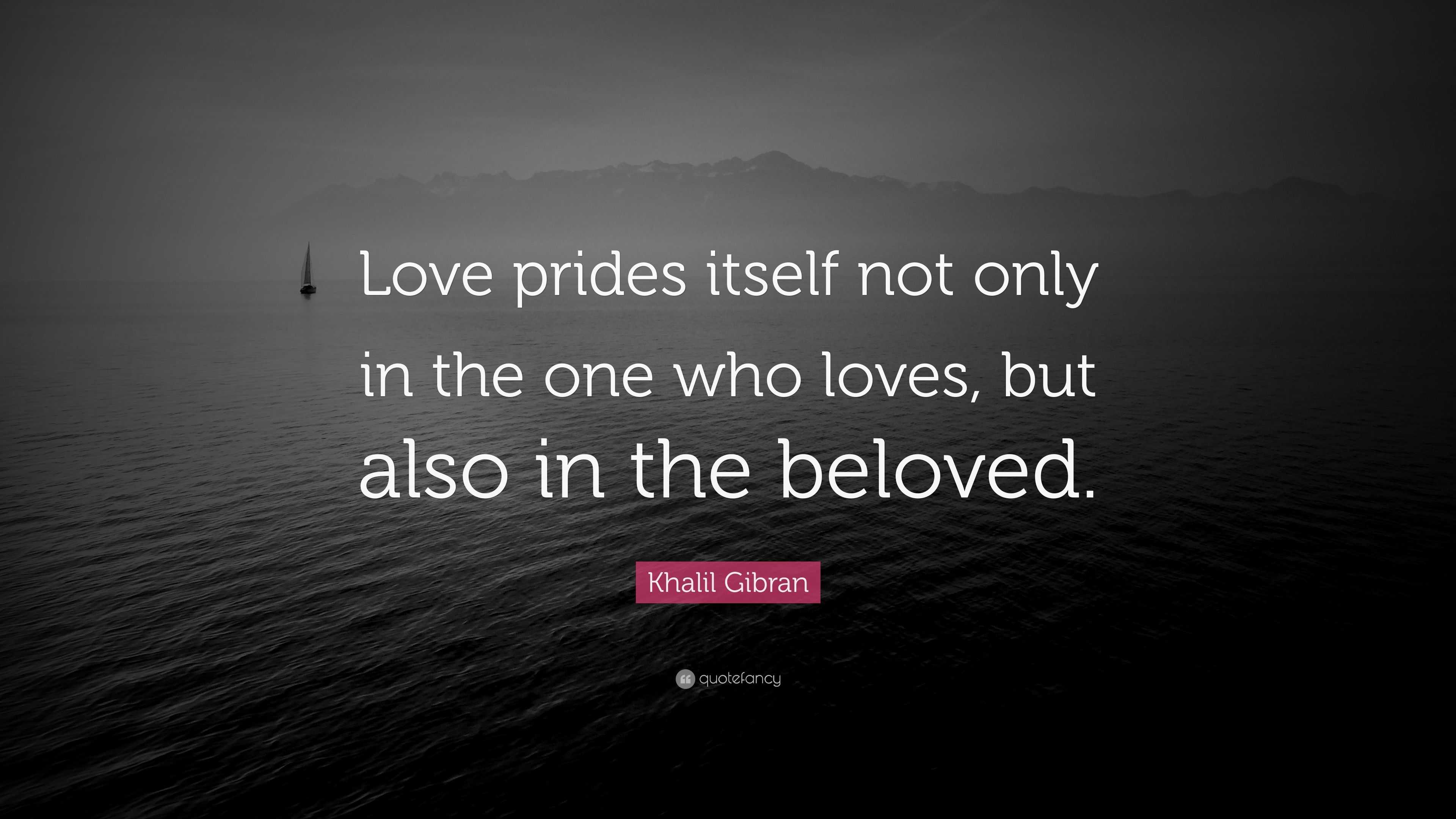 Khalil Gibran Quote: “Love prides itself not only in the one who loves ...