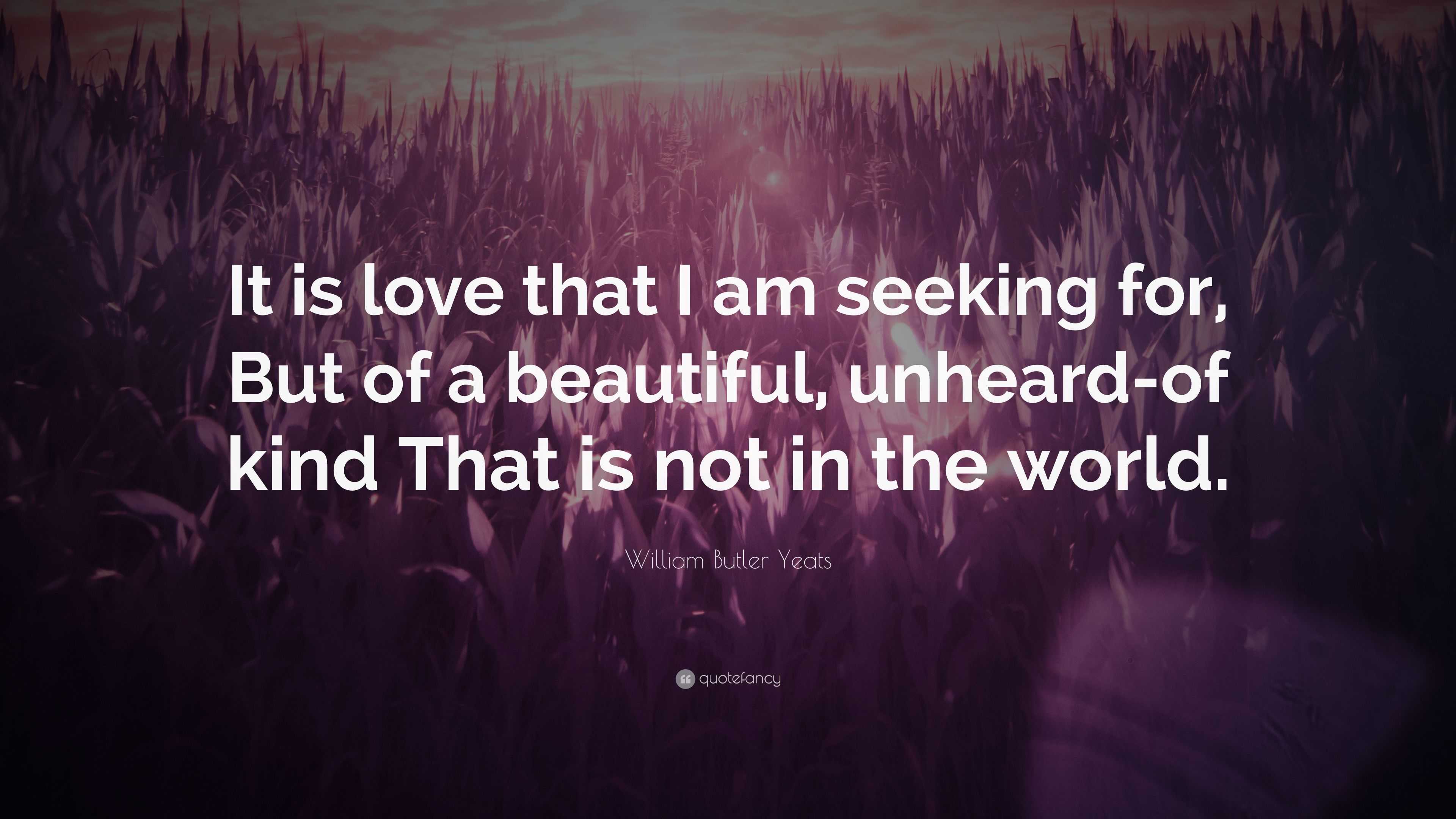 William Butler Yeats Quote: “It Is Love That I Am Seeking For, But Of A ...