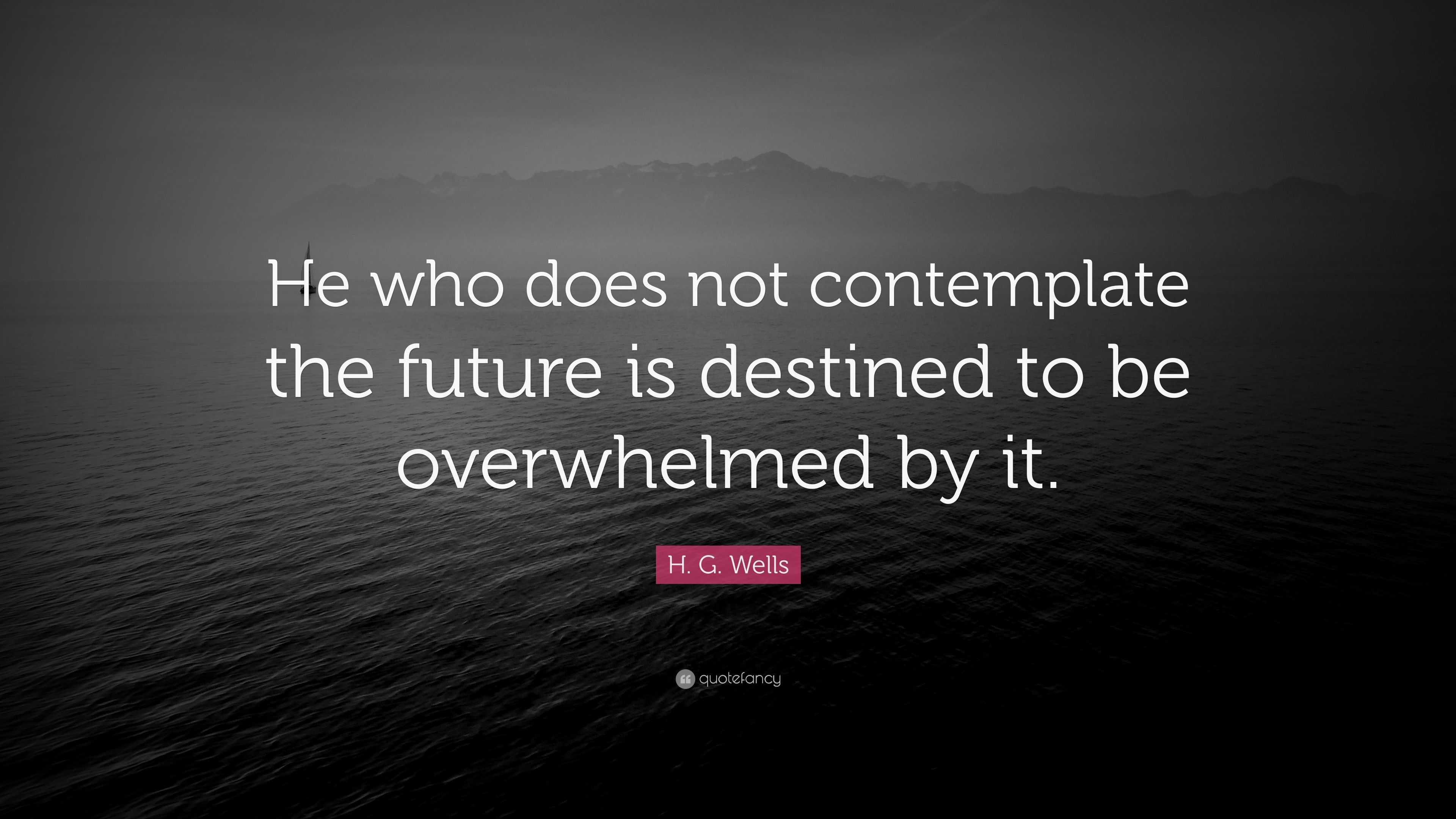 H. G. Wells Quote: “He who does not contemplate the future is destined ...