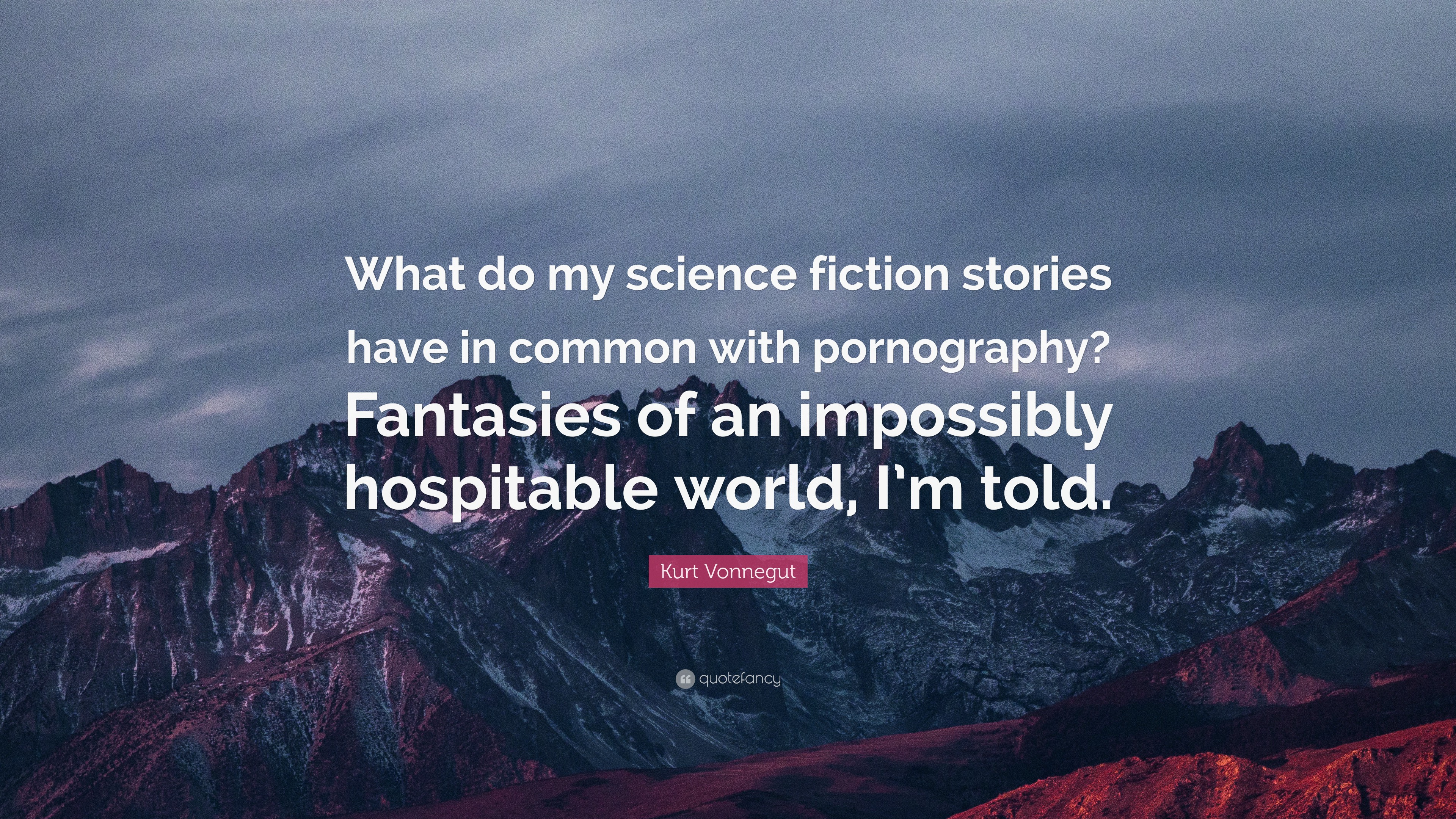 Kurt Vonnegut Quote: â€œWhat do my science fiction stories have in common  with pornography? Fantasies of an impossibly hospitable world, I'm tol...â€