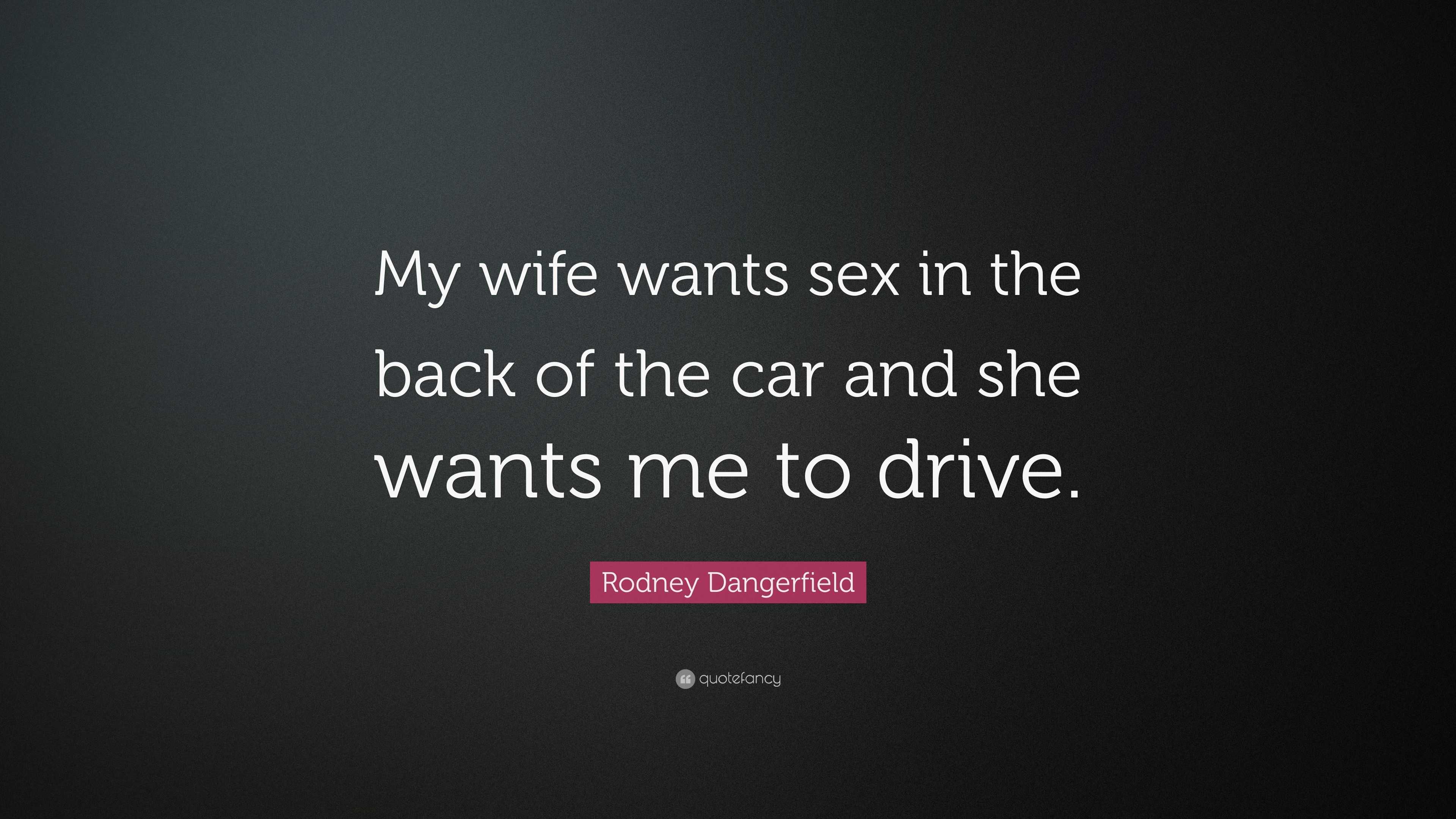 Rodney Dangerfield Quote: “My wife wants sex in the back of the car and she  wants