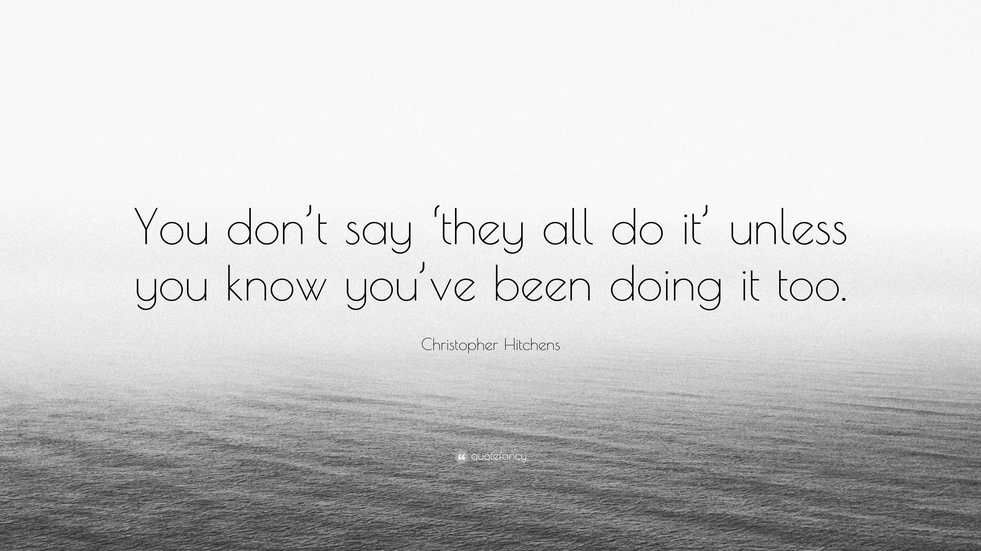 Christopher Hitchens Quote: “You don’t say ‘they all do it’ unless you ...