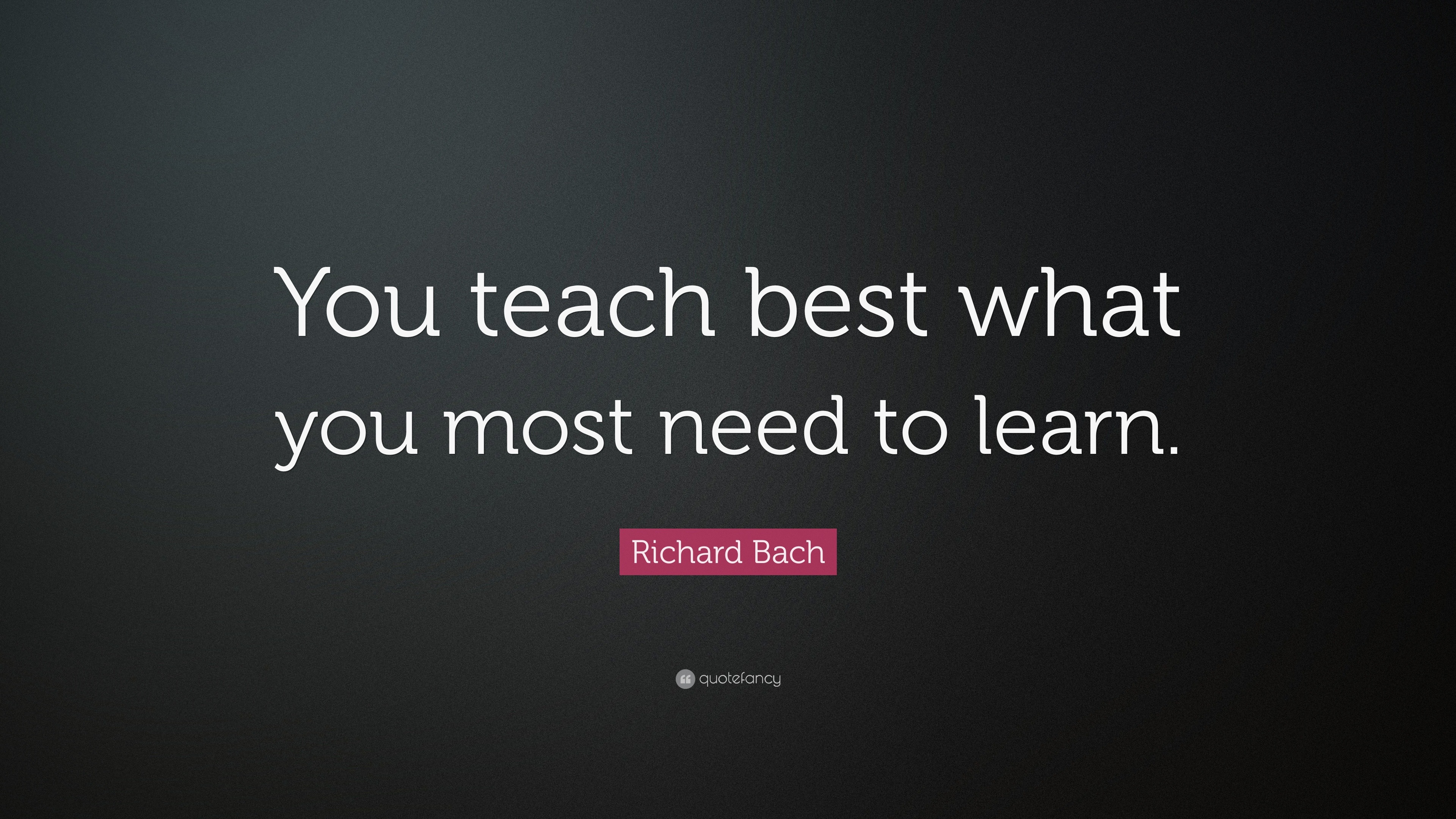 Richard Bach Quote: “You teach best what you most need to learn.”