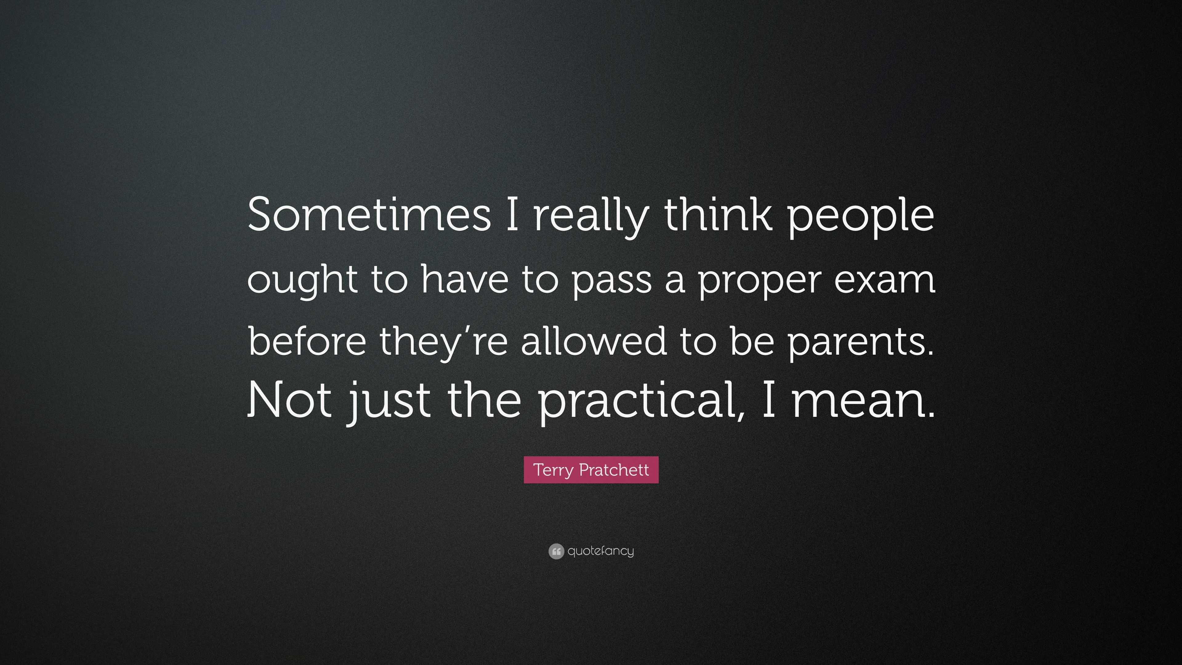 Terry Pratchett Quote Sometimes I Really Think People Ought To Have To Pass A Proper Exam Before They Re Allowed To Be Parents Not Just The P 7 Wallpapers Quotefancy