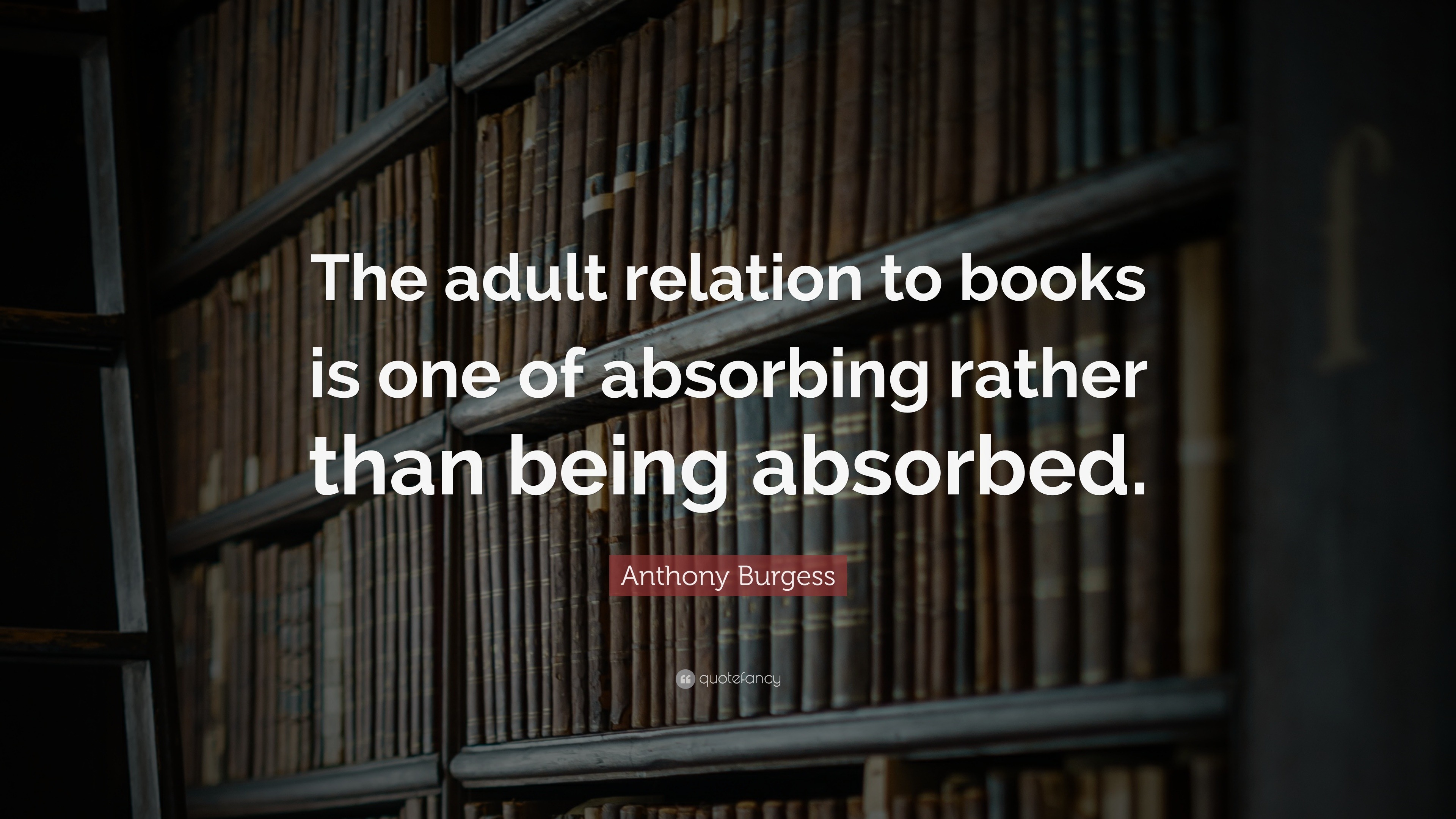 Anthony Burgess Quote: “The adult relation to books is one of absorbing ...