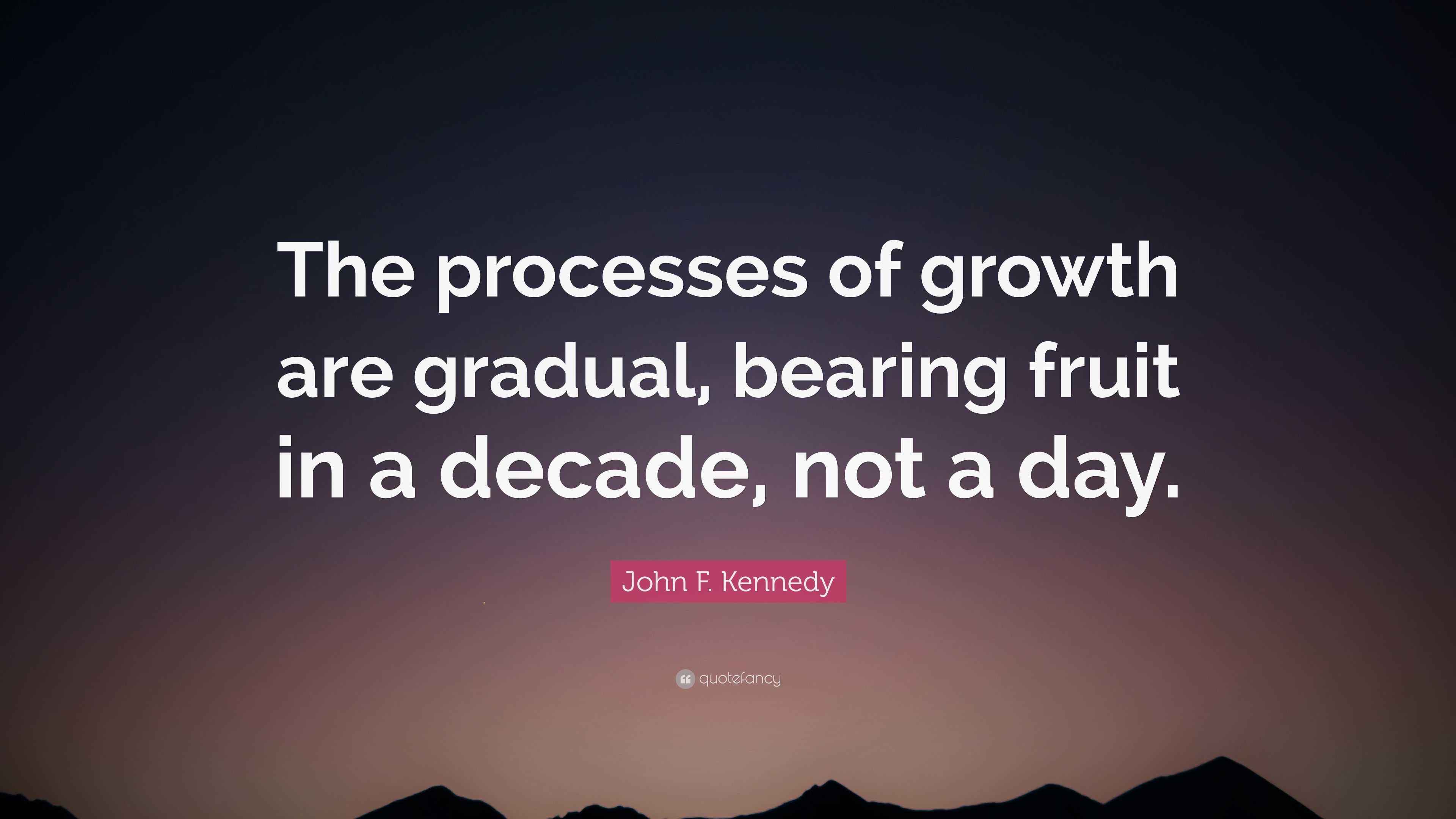 John F. Kennedy Quote: “The processes of growth are gradual, bearing ...
