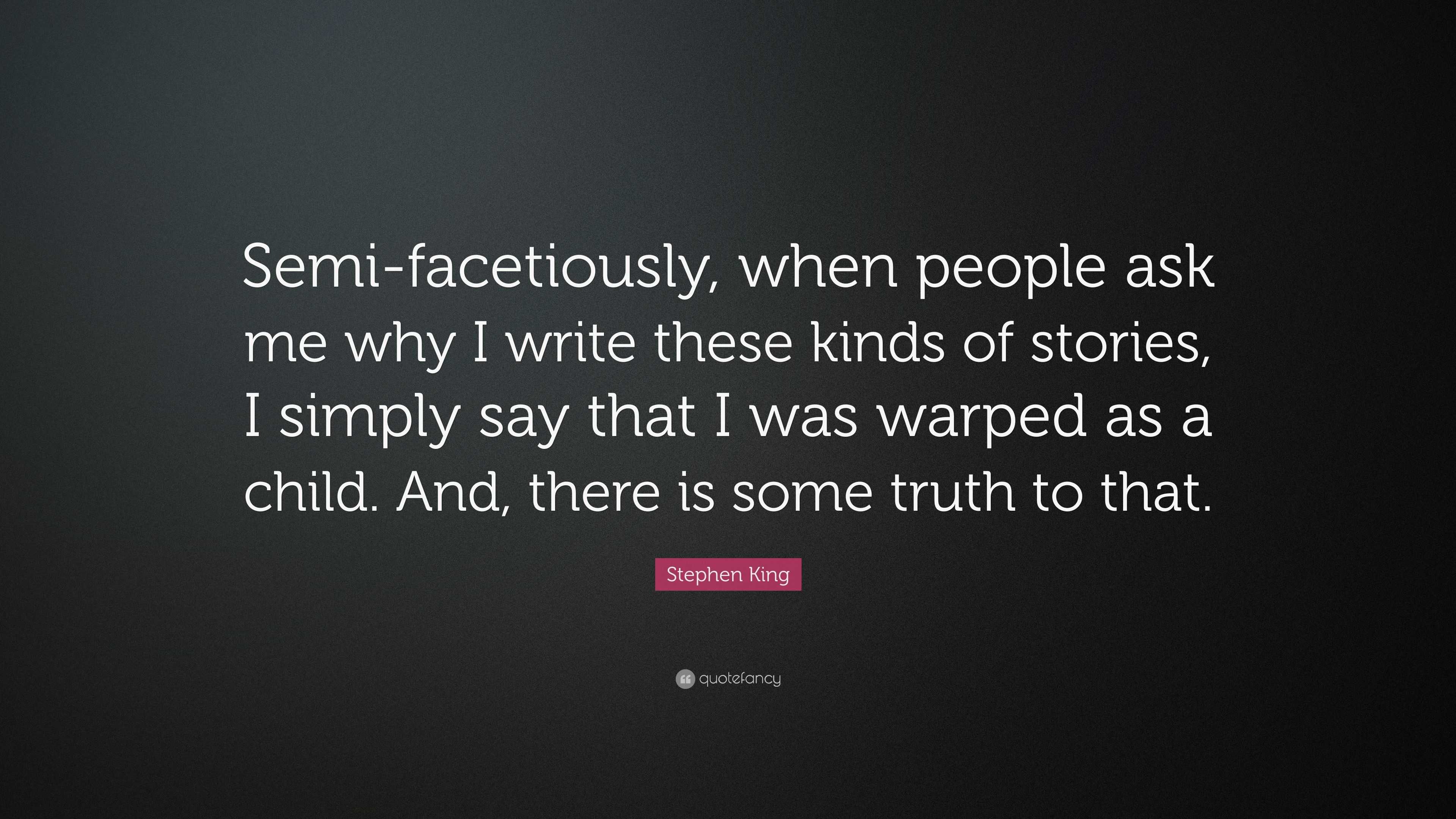 Stephen King Quote: "Semi-facetiously, when people ask me why I write these kinds of stories, I ...