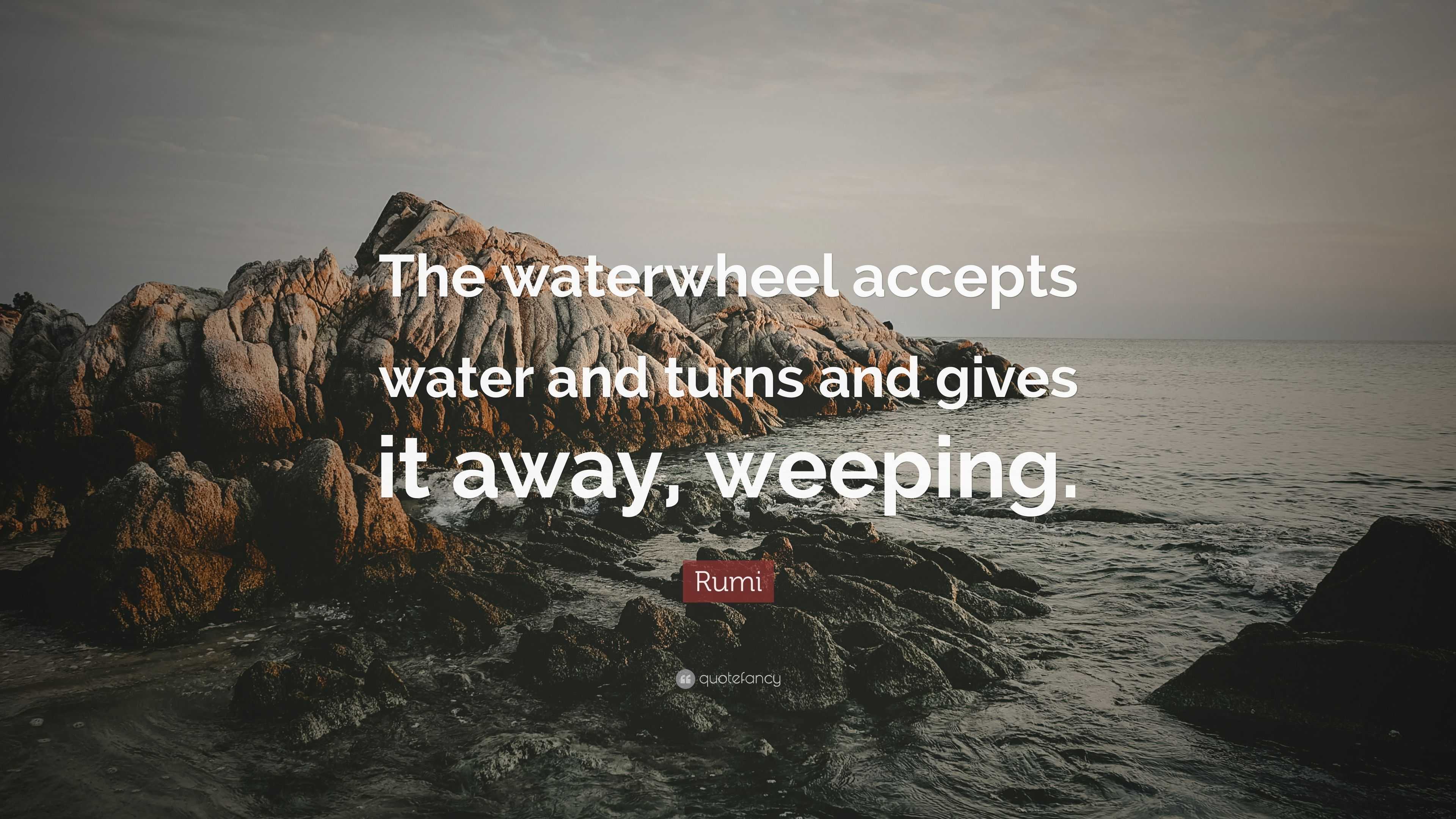 Rumi Quote: “The waterwheel accepts water and turns and gives it away ...