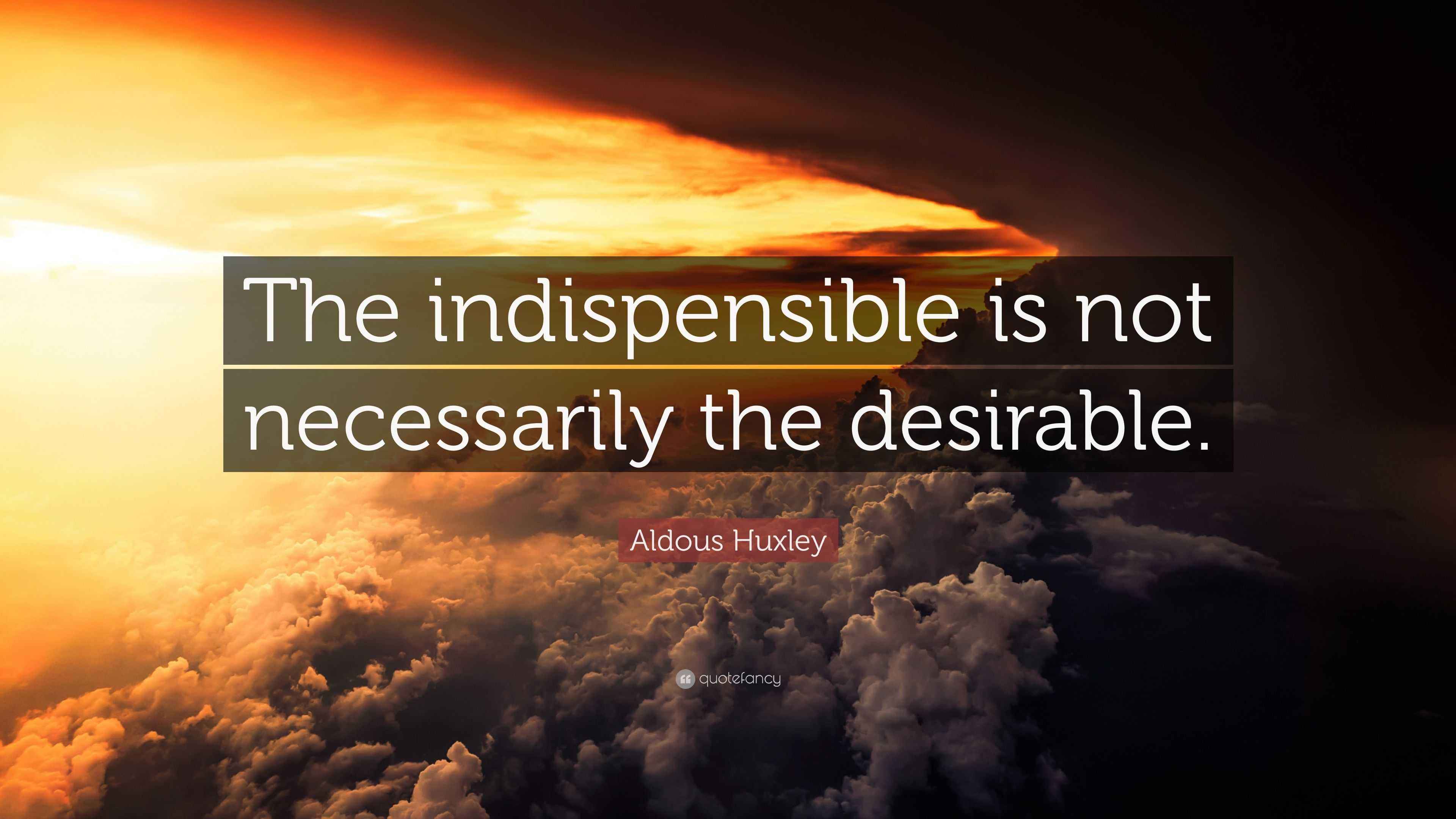 Aldous Huxley Quote: “The indispensible is not necessarily the desirable.”