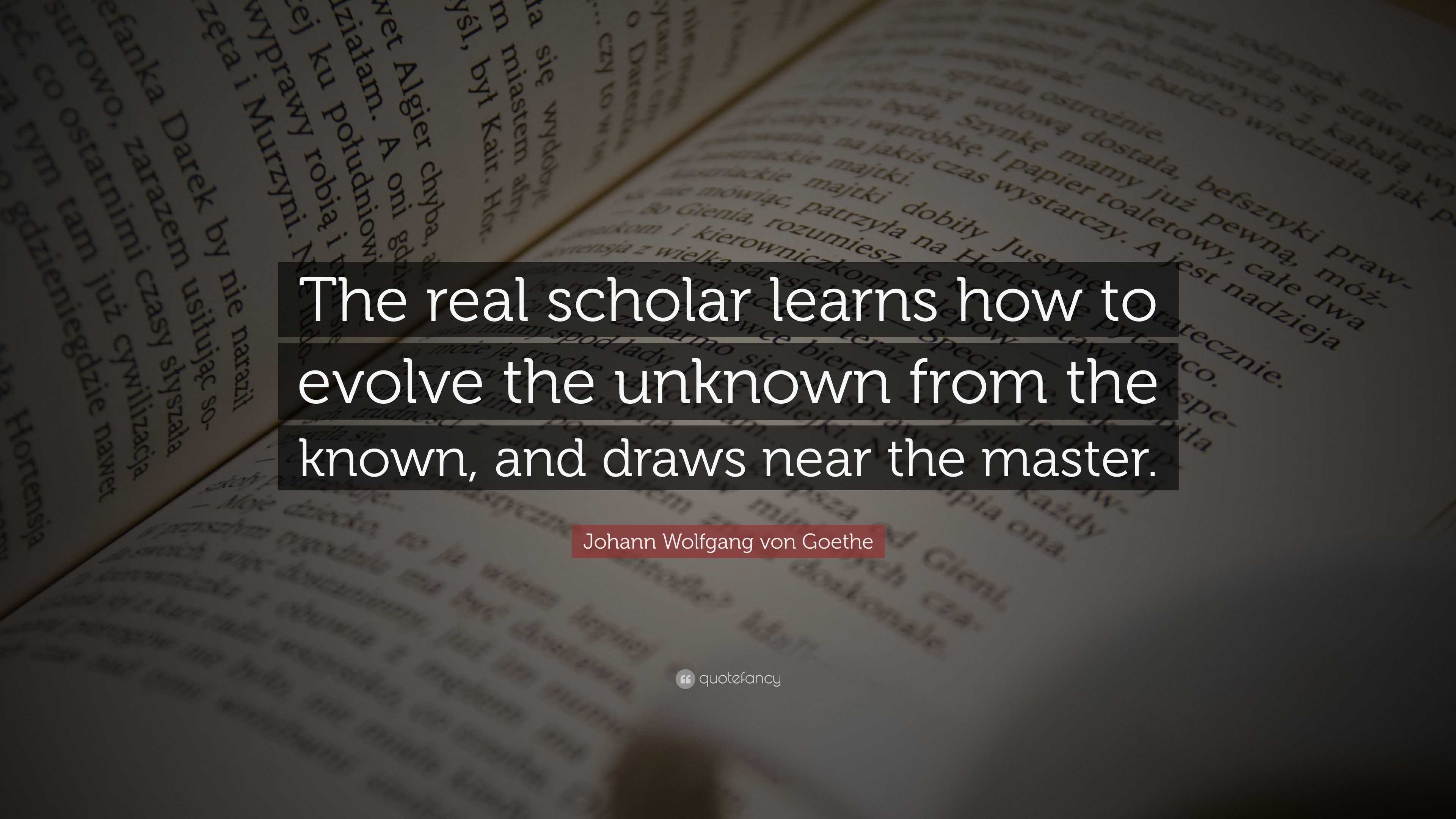 Johann Wolfgang von Goethe Quote: “The real scholar learns how to ...