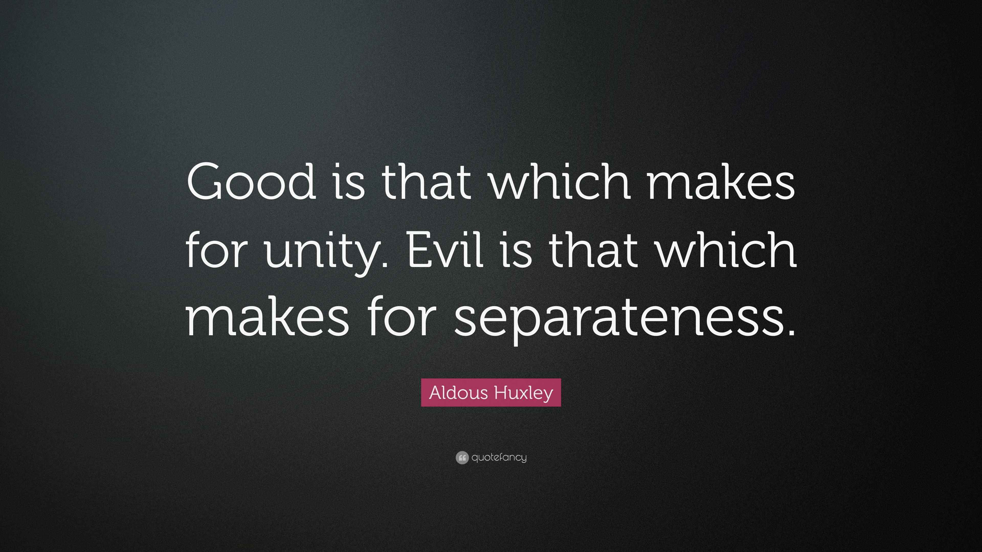Aldous Huxley Quote: “Good is that which makes for unity. Evil is that ...