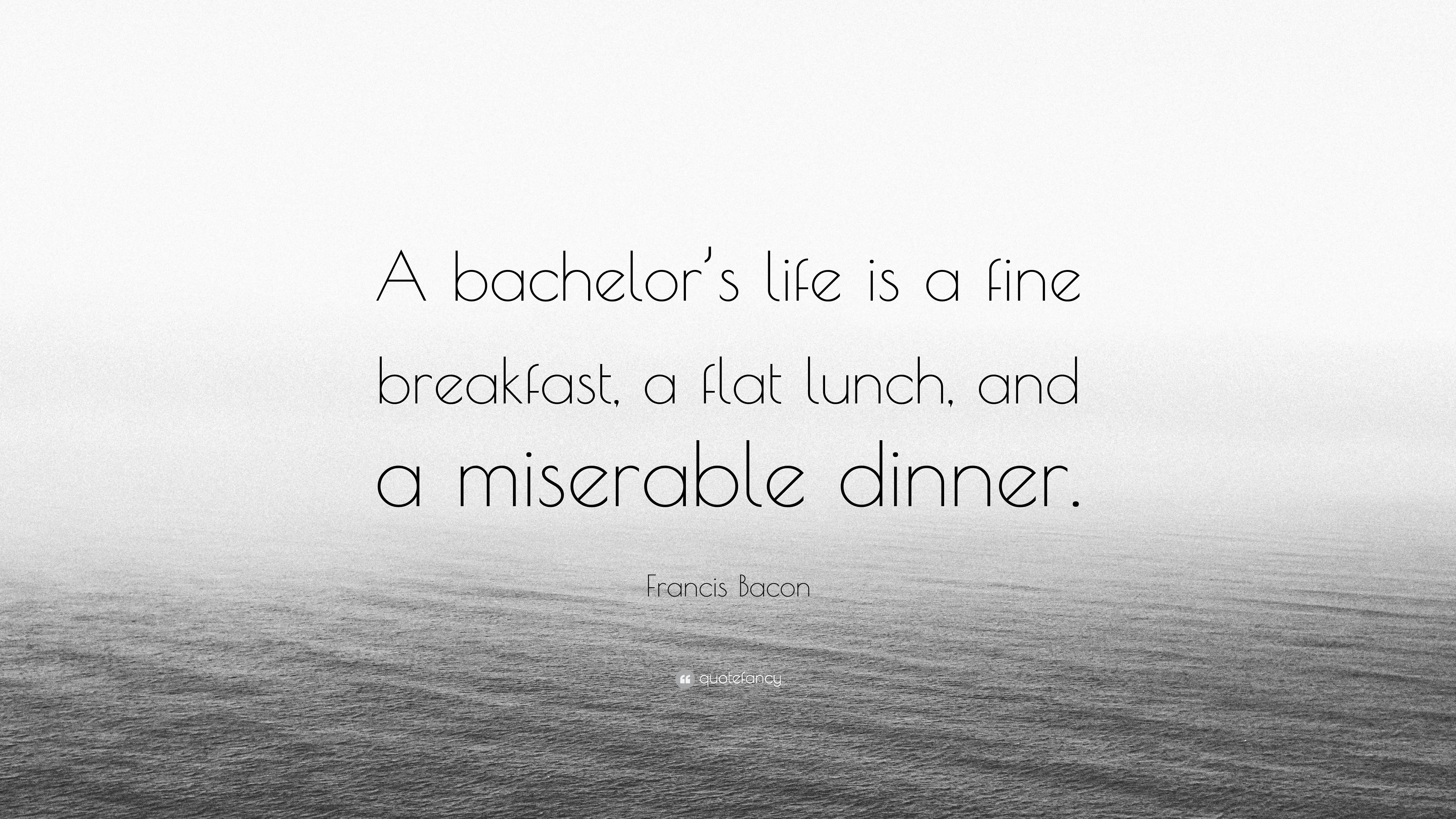 Francis Bacon Quote: “A bachelor’s life is a fine breakfast, a flat ...