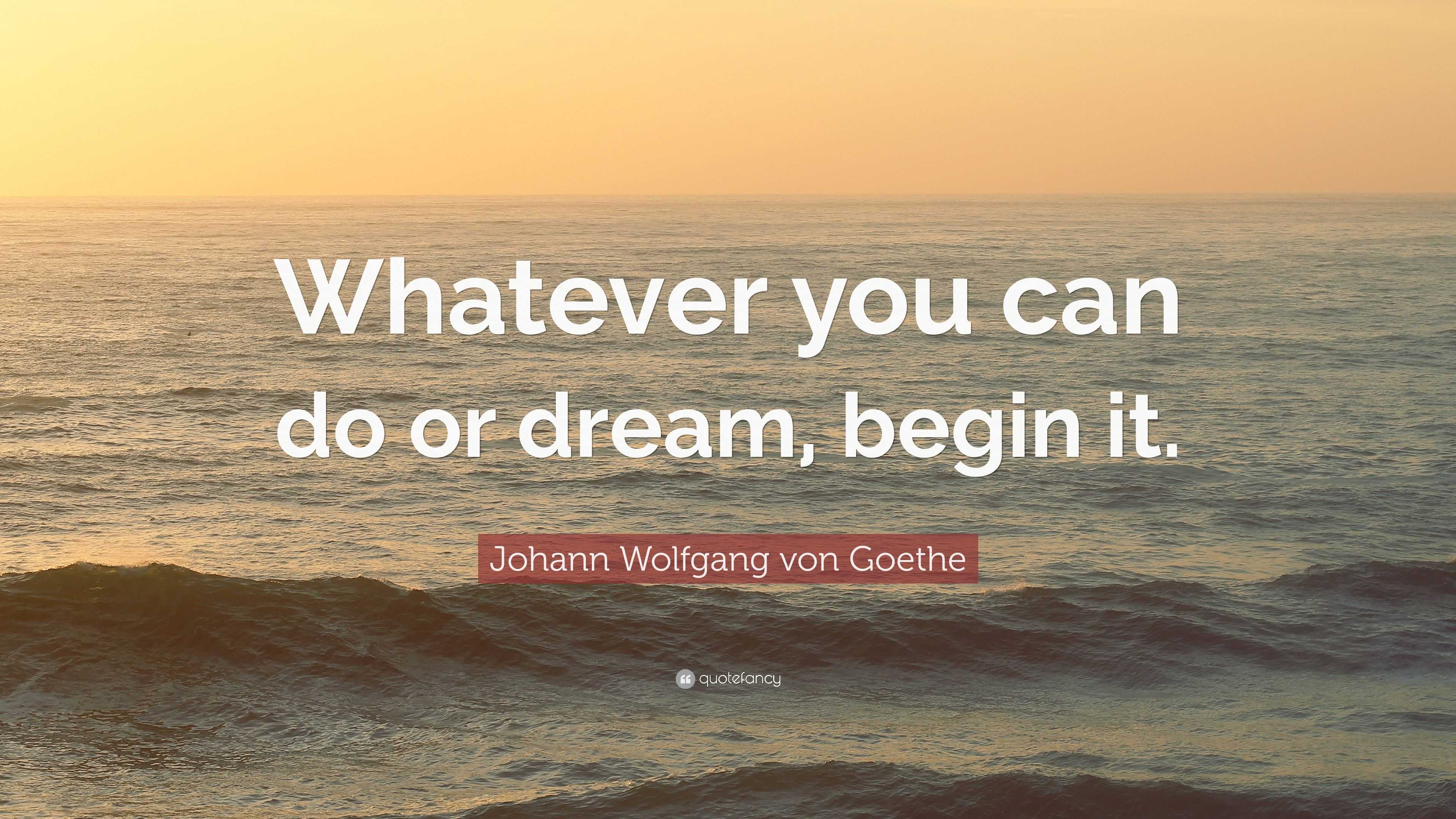 Johann Wolfgang von Goethe Quote: “Whatever you can do or dream, begin it.”