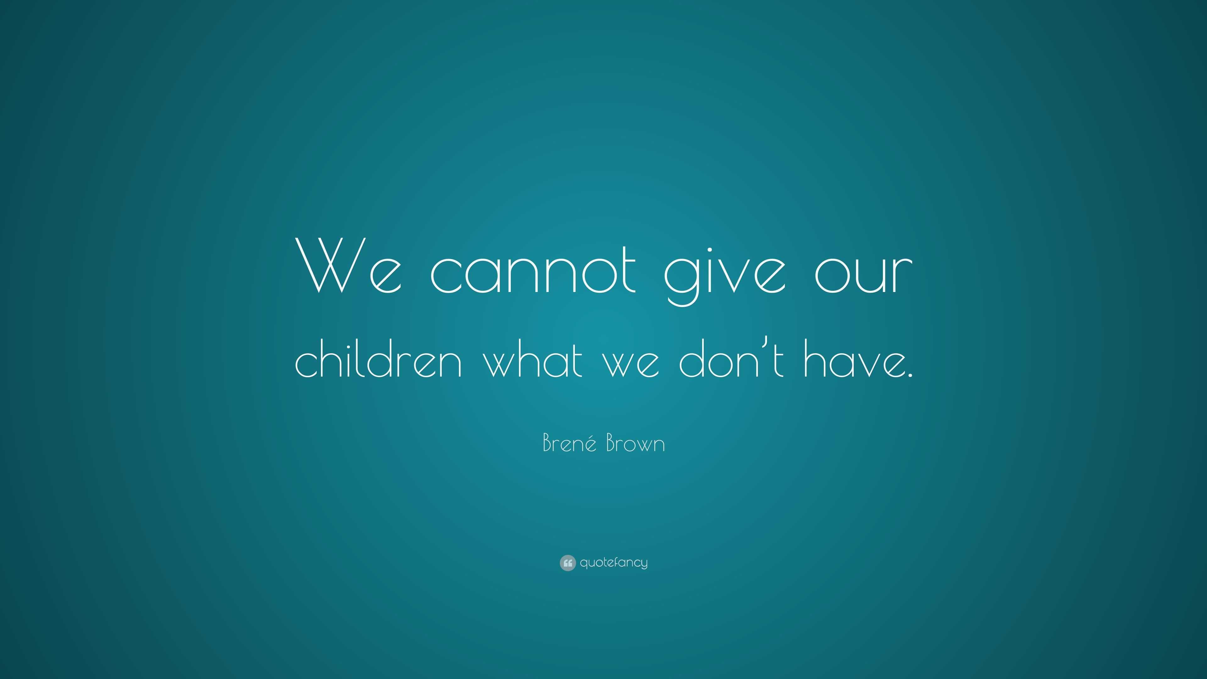 Brené Brown Quote: “We cannot give our children what we don’t have.”