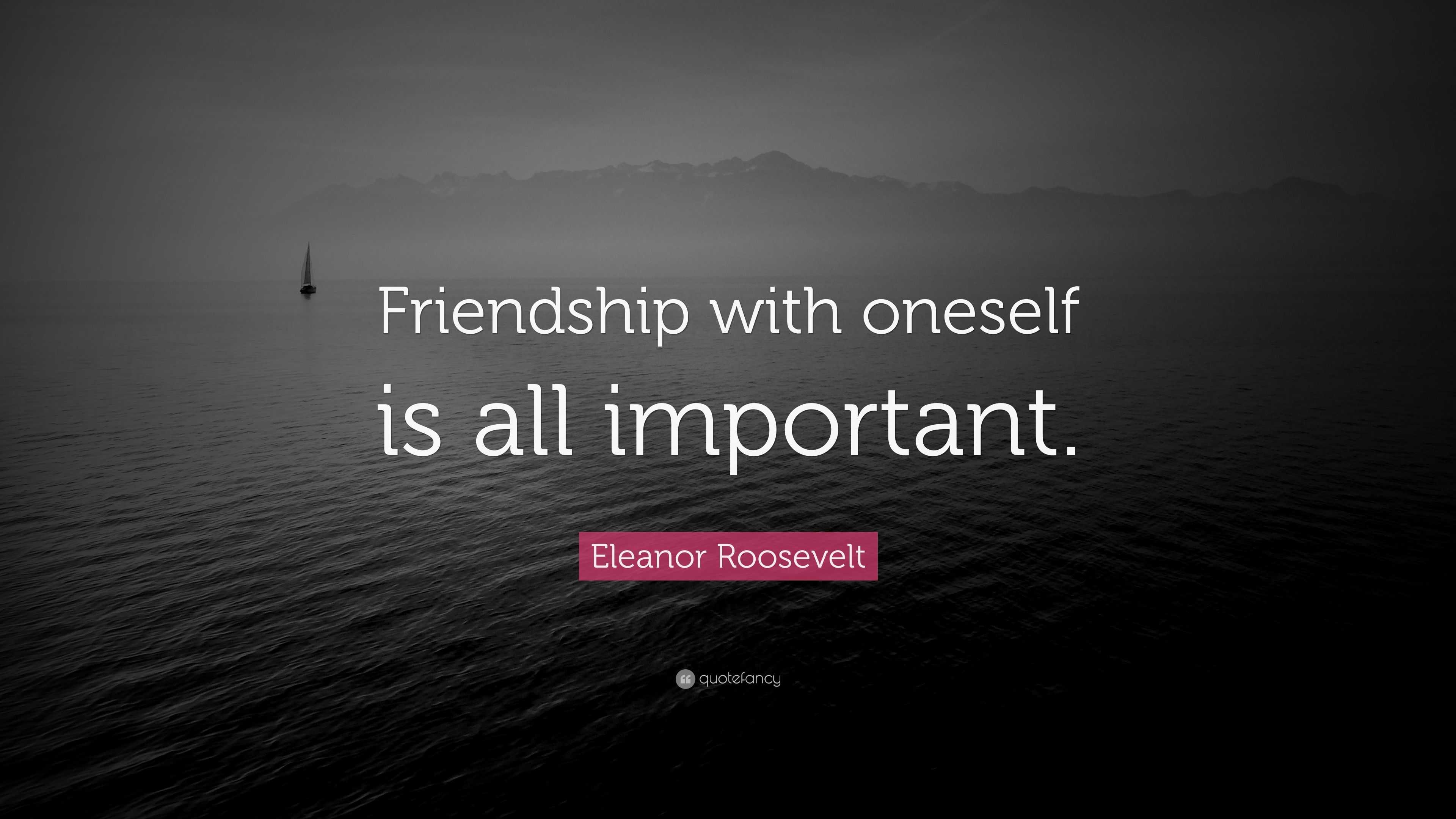 Eleanor Roosevelt Quote: “Friendship with oneself is all important.”